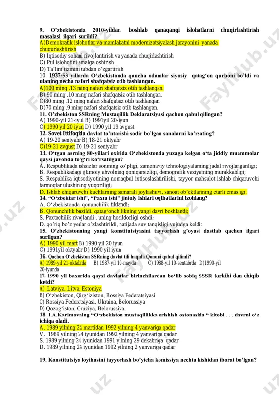 qo‘yildi a)1990-2017 yillar. b)1991–2016 yillar. c)1999-2017 yillar. d)1994-2016 yillar. 9. o’zbekistonda 2010-yildan boshlab qanaqangi islohatlarni chuqirlashtirish masalasi ilgari surildi? a)demokratik islohotlar va mamlakatni modernizatsiyalash jarayonini yanada chuqurlashtirish b) iqtisodiy sohani rivojlantirish va yanada chuqirlashtirish c) pul islohotini amalga oshirish d) ta’lim tizmini tubdan o’zgartirish 10. 1937-53 yillarda o‘zbekistonda qancha odamlar siyosiy qatag‘on qurboni bo’ldi va ulaning necha nafari shafqatsiz otib tashlangan. a)100 ming .13 ming nafari shafqatsiz otib tashlangan. b) 90 ming .10 ming nafari shafqatsiz otib tashlangan. c)80 ming .12 ming nafari shafqatsiz otib tashlangan. d)70 ming .9 ming nafari shafqatsiz otib tashlangan. 11. o’zbekiston ssrning mustaqillik deklaratsiyasi qachon qabul qilingan? a) 1990-yil 21-iyul b) 1991yil 20-iyun c) 1990 yil 20 iyun d) 1990 yil 19 avgust 12. sovet ittifoqida davlat to’ntarishi sodir bo’lgan sanalarni ko’rsating? a) 19-20 sentyabr b) 18-21 oktyabr c)19-21 avgust d) 19-21 sentyabr 13. o‘tgan asrning 80-yillari oxirida o‘zbekistonda yuzaga kelgan o‘ta jiddiy muammolar qaysi …