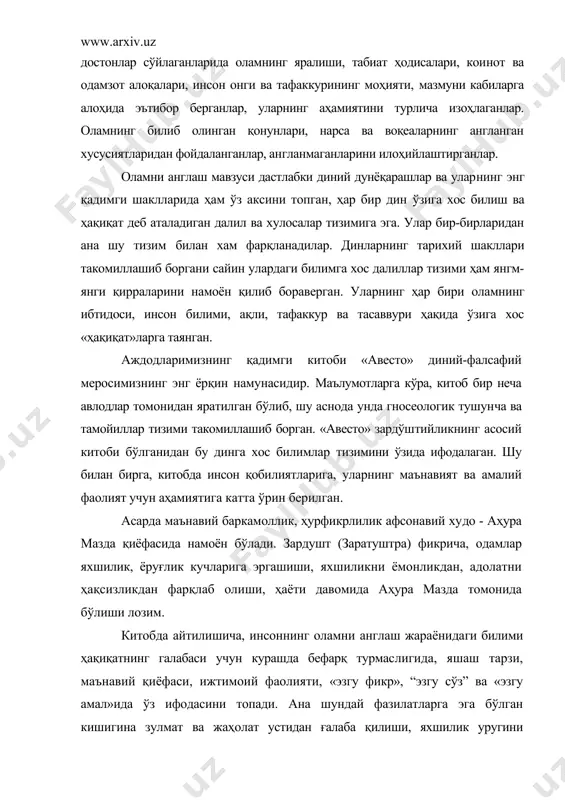 аънавий қиёфаси, ижтимоий фаолияти, «эзгу фикр», “эзгу сўз” ва «эзгу амал»ида ўз ифодасини топади. ана шундай фазилатларга эга бўлган кишигина зулмат ва жаҳолат устидан ғалаба қилиши, яхшилик уругини сочиши, яхши ном қолдириши, бошқаларнинг тақсини ва миннатдорчлигига сазовор бўладиган билимларга эришиши мумкин. «авесто»да юртимиз заминида яшаган одамларнинг қадимги даврдаги табиий-илмий, айниқса ижтимоий билимларининг ривожланишига оид манбалар бор. бугунги кунда «авесто»нинг ўзбек тилида чоп этилгани уни гносеология нуқгаи назаридан таҳлил қилишни осонлаштиради ва бу борада махсус тадқиқотлар олиб боришга имкон яратади. билиш мавзуси «моний даври» фалсафий-илоҳий таълимотида ҳам яққол ифодаланган. моиий фикрича, икки дунё - «зулмат ва чиё дунёси» мавжуд, биринчисида адолатсизлик, зулмат, зўравонлик хукм сурган, иккинчиси абадий, емирилмайдиган, доимий ҳақиқатлар дунёсидир. моний таълимоти зардуштийлик, буддизм, иудаизм ва христианликнинг асосий гоялари жамланган, уларнинг умумий тизими мифология, фалсафа, космогония, алхимия, астрономия ва бошқа ижтимоий-табиий билим соҳалари билан боғлиқликда баён қилинган. бу мавзунинг излари vi асрда яшаган маздак (531 йилда қатл қилинган) таълимотида, хаг!қларимич …