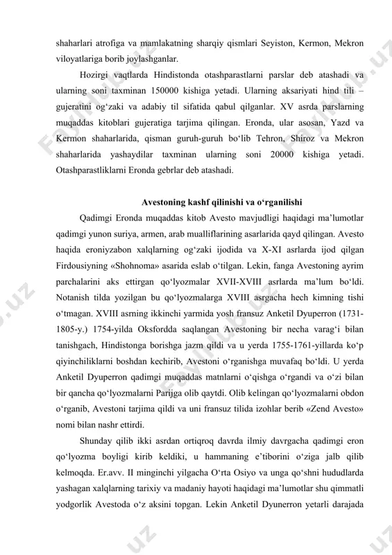 ta osiyo va unga qo‘shni hududlarda yashagan xalqlarning tarixiy va madaniy hayoti haqidagi ma’lumotlar shu qimmatli yodgorlik avestoda o‘z aksini topgan. lekin anketil dyunerron yetarli darajada filologik tajribaga ega bo‘lmagani uchun uning tarjimalarida bir qator noaniqliklar va xatolar ro‘y beradiki, ularni tuzatish uchun ko‘plab olimlar turli izohlar bera boshladilar. xatto ba’zilar matnlarning haqiqiy ekanligiga shubha ham bildirdilar. masalan, “zand” so‘zining o‘zi «bilim, ta’lim, qonun ma’nolarida o‘rta fors tilidagi avestoning versiyalarini emas, balki asosiy avesto matnlarini belgilash uchun ham ishlatilgan» (bu haqda nemis olimi j.c.tavadianing asarlariga murojat qiling). yana shuni unutmaslik kerakki, zand termini avestoning o‘rta fors tiliga qilingan tarjima matni ma’nosida ham qo‘llanilgan. 1826-yilda daniyalik tilshunos rasmus kristian rosk (1787-1832) qiyosiy-tarixiy tilshunoslikning asoschilaridan biri avesto tilini qadimiyligini asoslab, uning hindistonning qadimiy tili sanskrit bilan qarindosh ekanligini asoslab berdi (oranskiy efk 70 bet). xix asrning i va ii yarimlarida avestoning ayrim parchalarini tarjima qilish va grammatik tizimlarini ayrim xususiyatlarini o‘rganish bo‘yicha …