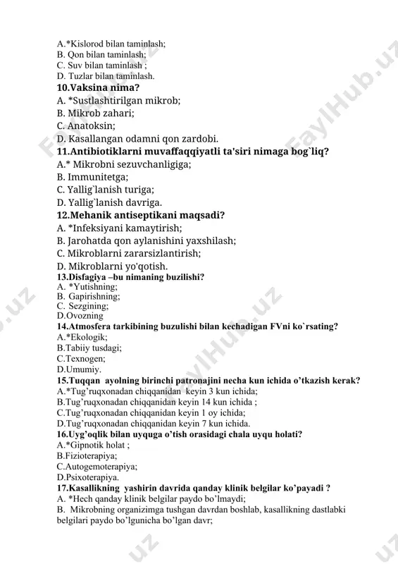 chiqqanidan keyin 14 kun ichida ; c.tug’ruqxonadan chiqqanidan keyin 1 oy ichida; d.tug’ruqxonadan chiqqanidan keyin 7 kun ichida. 16.uyg’oqlik bilan uyquga o’tish orasidagi chala uyqu holati? a.*gipnotik holat ; b.fizioterapiya; c.autogemoterapiya; d.psixoterapiya. 17.kasallikning yashirin davrida qanday klinik belgilar ko’payadi ? a. *hech qanday klinik belgilar paydo bo’lmaydi; b. mikrobning organizimga tushgan davrdan boshlab, kasallikning dastlabki belgilari paydo bo’lgunicha bo’lgan davr; c. bu davrda mikroblar organizimda ko’payadi, tarqaladi va organizimda o’z reaktivligini oshiradi; d. klinik belgilar paydo bo’ladi. 18.uyda davolanayotgan bemorning ruhiyati qanday bo’ladi? a.*erkin; b. ruhan ezilgan; c. ruhiy bosim ostida; d. g’amgin. 19.ko’z ichi suyuqligi qyerda ishlab chiqiladi? a.*kipriksimon tanada; b.shishasimon tanada; c.yosh bezida; d.gavharda. 20.terining birlamchi toshmalarga nimalar kiradi? a.* dog`, tuguncha, do`mboqcha, tugun, qavariq, pufak, pufakcha, yiring; b.dog, yoriq, tuguncha, pufakcha, yara, chandiq, pufak, tugun; c.dog`, tuguncha, do`mboqcha, yiringcha, eroziya; d.chandiq, qadoq, shilinish, pigmentli dog`lar, pufak tugun, qavariq. kasbiy amaliy-imtihon savollari 1.qariyalarda ishemik insultda shoshilinch yordam ko’rsatish …