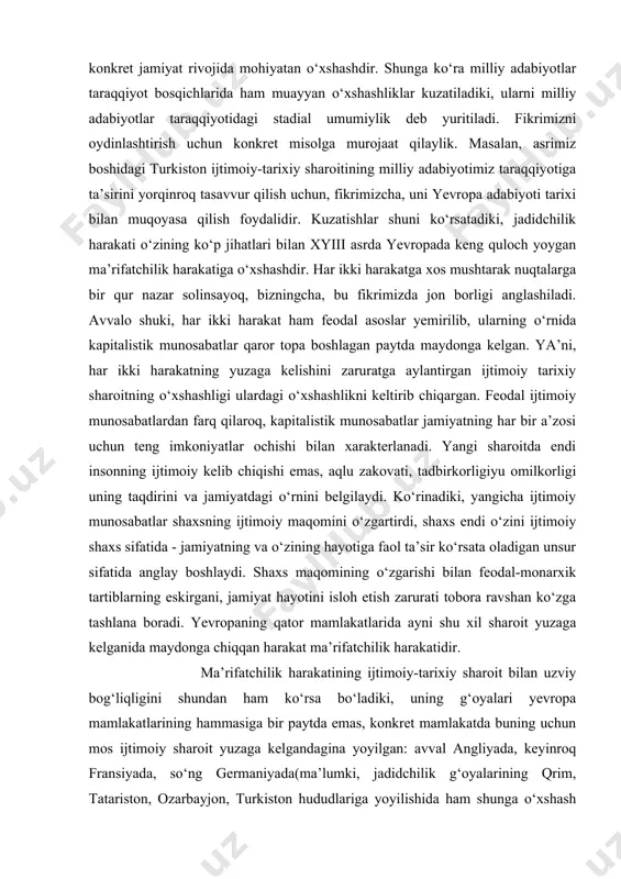 jamiyatning va o‘zining hayotiga faol ta’sir ko‘rsata oladigan unsur sifatida anglay boshlaydi. shaxs maqomining o‘zgarishi bilan feodal-monarxik tartiblarning eskirgani, jamiyat hayotini isloh etish zarurati tobora ravshan ko‘zga tashlana boradi. yevropaning qator mamlakatlarida ayni shu xil sharoit yuzaga kelganida maydonga chiqqan harakat ma’rifatchilik harakatidir. ma’rifatchilik harakatining ijtimoiy-tarixiy sharoit bilan uzviy bog‘liqligini shundan ham ko‘rsa bo‘ladiki, uning g‘oyalari yevropa mamlakatlarining hammasiga bir paytda emas, konkret mamlakatda buning uchun mos ijtimoiy sharoit yuzaga kelgandagina yoyilgan: avval angliyada, keyinroq fransiyada, so‘ng germaniyada(ma’lumki, jadidchilik g‘oyalarining qrim, tatariston, ozarbayjon, turkiston hududlariga yoyilishida ham shunga o‘xshash holni kuzatish mumkin: ularning har birida g‘oyaning o‘zlashishi va ommalashuv darajasi turlicha bo‘lgan). jadidchilikka o‘xshab, yevropa ma’rifatchiligining ham yagona harakat dasturi bo‘lgan emas, har ikki harakat ichida ham qarashlar turlichaligi(biroz konservativroq qarashlardan to radikal qarashlargacha) mavjud edi. ma’rifatchilar eskirgan ijtimoiy asoslarni tamomila inkor kilib, yangi - inson tabiatiga mos, "aql"ga muvofiq jamiyat qurish g‘oyasi bilan chiqqanlar. jadidchilarga o‘xshab, ular ham ijtimoiy …
