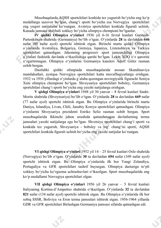 qi narxining qimmatligi sababli davlatlar ishtiroki va sportchilar soni oldingi o‘yinlarga nisbatan keskin qisqargan. qishgi sport turlari rivojlangan mamlakatlar qatoridan joy olgan shvetsiya – 12 nafar sportchi, finlyandiya – 7 nafar sportchidan iborat delegatsiyalari qatnashgan. aqsh va kanada sportchilari o‘yin ishtirokchilarining 50 foizini (150 nafar) tashkil etgan. musobaqalarda aqsh sportchilari konkida tez yugurish bo‘yicha eng ko‘p medallarga sazovor bo‘lgan, chang‘i sporti bo‘yicha esa norvegiya sportchilari eng yuqori natijalarni ko‘rsatgan. avstriya sportchilari konkida figurali uchish, kanada jamoasi shaybali xokkey bo‘yicha olimpiya chempioni bo‘lganlar. iv qishki olimpiya o‘yinlari 1936 yil 6-16 fevral kunlari garmish-partenkirxen shahrida (germaniya) bo‘lib o‘tgan. o‘yinlarda 28 ta davlatdan 646 nafar (80 nafar ayol) sportchi ishtirok etgan. birinchi marta qishki olimpiya o`yinlarida avstraliya, bolgariya, gretsiya, ispaniya, lixtenshteyn va turkiya sportchilari qatnashgan. jahonning progressiv sport jamoatchiligi olimpiya o`yinlari fashistik davlatda o‘tkazilishiga qarshi bo‘lgan. lekin xoq o‘z qarorini o‘zgartirmagan. olimpiya o‘yinlarini germaniya kansleri adolf gitler rasman ochib bergan. dastlabki qishki olimpiada …