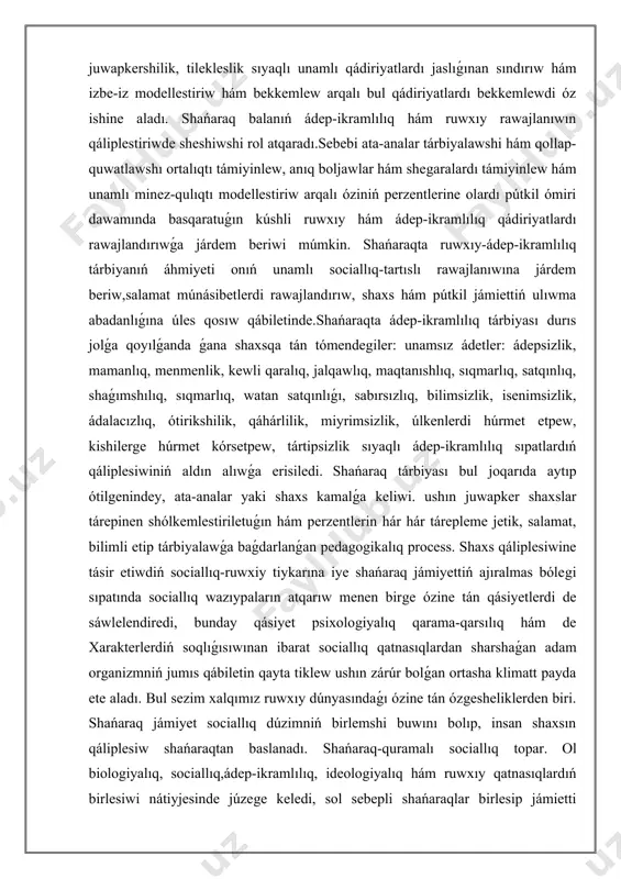 sıpatlardıń qáliplesiwiniń aldın alıwǵa erisiledi. shańaraq tárbiyası bul joqarıda aytıp ótilgenindey, ata-analar yaki shaxs kamalǵa keliwi. ushın juwapker shaxslar tárepinen shólkemlestiriletuǵın hám perzentlerin hár hár tárepleme jetik, salamat, bilimli etip tárbiyalawǵa baǵdarlanǵan pedagogikalıq process. shaxs qáliplesiwine tásir etiwdiń sociallıq-ruwxiy tiykarına iye shańaraq jámiyettiń ajıralmas bólegi sıpatında sociallıq wazıypaların atqarıw menen birge ózine tán qásiyetlerdi de sáwlelendiredi, bunday qásiyet psixologiyalıq qarama-qarsılıq hám de xarakterlerdiń soqlıǵısıwınan ibarat sociallıq qatnasıqlardan sharshaǵan adam organizmniń jumıs qábiletin qayta tiklew ushın zárúr bolǵan ortasha klimatt payda ete aladı. bul sezim xalqımız ruwxıy dúnyasındaǵı ózine tán ózgesheliklerden biri. shańaraq jámiyet sociallıq dúzimniń birlemshi buwını bolıp, insan shaxsın qáliplesiw shańaraqtan baslanadı. shańaraq-quramalı sociallıq topar. ol biologiyalıq, sociallıq,ádep-ikramlılıq, ideologiyalıq hám ruwxıy qatnasıqlardıń birlesiwi nátiyjesinde júzege keledi, sol sebepli shańaraqlar birlesip jámietti quraydı."shańaraq - adamlardıń qan-tuwısqanlıq, múlk hám máplerdiń ulıwmalıǵı hám talapların birgelikte qanaatlandırıwǵa tiykarlanǵan, maqseti bir bolǵan kompleks.yaǵnıy mikrosociallıq struktura bolıp esaplanadı," - dep atap ótedi ózbekstanlı ilimpaz a.ólmasov.bizge …
