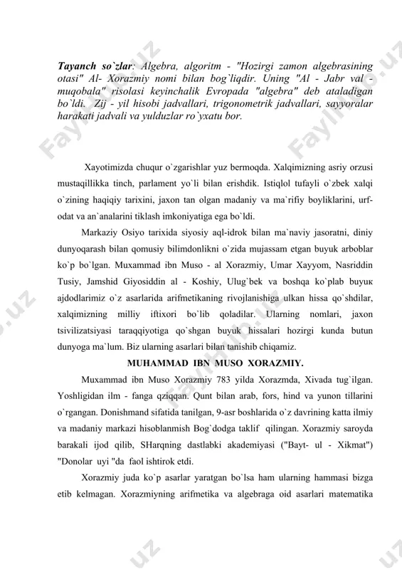 n arab, fors, hind va yunon tillarini o`rgangan. donishmand sifatida tanilgan, 9-asr boshlarida o`z davrining katta ilmiy va madaniy markazi hisoblanmish bog`dodga taklif qilingan. xorazmiy saroyda barakali ijod qilib, sharqning dastlabki akademiyasi ("bayt- ul - xikmat") "donolar uyi "da faol ishtirok etdi. xorazmiy juda ko`p asarlar yaratgan bo`lsa ham ularning hammasi bizga etib kelmagan. xorazmiyning arifmetika va algebraga oid asarlari matematika tarixida yangi davrni o`rta asrlar matematikasi davrini boshlab berdi, hamda matematikaning keyingi asrlardagi taraqqiyotiga bekiyos hissa qo`shdi. o`quvchilar algebra, algoritm so`zlarini ko`p eshitishgan. algebra matematikaning katta bir bo`limi, algoritm esa x,ozirgi zamon x;aco6 ` texnikasining, matematikasining asosiy termini. algebra, algoritm so`zlari matematik, astronom va geograf, "xozirgi zamon algebrasining otasi "al - xorazmiy nomi bilan bog`liqdir. uning "al - jabr val-muqabala" risolasi keyinchalik evropada "algebra" deb ataladigan bo`ldi. ayni shu asar tufayli al-xorazmiy nomidan xii asr boshlarida "algoritm" termini paydo bo`ldi. xorazmiyning matematikaga oid shox asarlari fapb va sharq xalqlari …