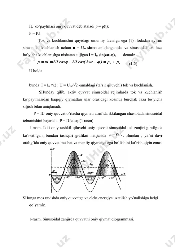a sinusoidal tok faza bo’yicha kuchlanishga nisbatan siljigan i = im sin(ωt-φ), demak: (1-2) u holda bunda i = im /√2 ; u = um /√2 -amaldagi (ta’sir qiluvchi) tok va kuchlanish. shunday qilib, aktiv quvvat sinusoidal rejimlarda tok va kuchlanish ko’paytmasidan haqiqiy qiymatlari ular orasidagi kosinus burchak faza bo’yicha siljish bilan aniqlanadi. p = iu oniy quvvat o’rtacha qiymati atrofida ikkilangan chastotada sinusoidal tebranishini bajaradi. p = iucosφ (1 rasm). 1-rasm. ikki oniy tashkil qiluvchi oniy quvvat sinusoidal tok zanjiri girafigida ko’rsatilgan, bundan tashqari grafikni natijasida . bundan , ya’ni davr oralig’ida oniy quvvat musbat va manfiy qiymatga ega bo’lishini ko’rish qiyin emas. shunga mos ravishda oniy quvvatga va elekt energiya uzatilish yo’nalishiga belgi qo’yamiz. 1-rasm. sinusoidal zanjirda quvvatni oniy qiymat diogrammasi. bo’nda musbat quvvatlarga manbadan yuklamalarga uzatilayotgan quvvat to’g’ri kelishi kerak. u holda qisqa davrlar vaqtiga nisbatan, quvvat qiymati sinusoidal tok zanjirida oniy quvvat manfiy qiymat oladi, ya’ni …