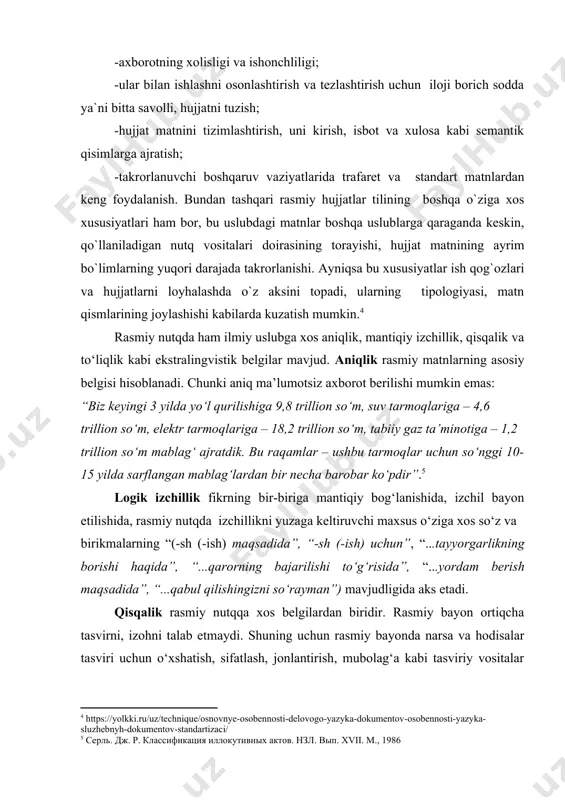 un sintaktik konstruksiyalari bo`yicha hujjatning turi (buyruq, dalolatnoma, bayonnona, tushunitirish xati va h.k) bilan bog`liq. shu bilan birga, rasmiy hujjat matnlarga qo`yilgan boshqa talablar ham bor: -axborotni bayon etishning qisqaligi va aniqligi, noaniq talqinni istisno etishi; -axborotning xolisligi va ishonchliligi; -ular bilan ishlashni osonlashtirish va tezlashtirish uchun iloji borich sodda ya`ni bitta savolli, hujjatni tuzish; -hujjat matnini tizimlashtirish, uni kirish, isbot va xulosa kabi semantik qisimlarga ajratish; -takrorlanuvchi boshqaruv vaziyatlarida trafaret va standart matnlardan keng foydalanish. bundan tashqari rasmiy hujjatlar tilining boshqa o`ziga xos xususiyatlari ham bor, bu uslubdagi matnlar boshqa uslublarga qaraganda keskin, qo`llaniladigan nutq vositalari doirasining torayishi, hujjat matnining ayrim bo`limlarning yuqori darajada takrorlanishi. ayniqsa bu xususiyatlar ish qog`ozlari va hujjatlarni loyhalashda o`z aksini topadi, ularning tipologiyasi, matn qismlarining joylashishi kabilarda kuzatish mumkin.[footnoteref:4] [4: https://yolkki.ru/uz/technique/osnovnye-osobennosti-delovogo-yazyka-dokumentov-osobennosti-yazyka-sluzhebnyh-dokumentov-standartizaci/] rasmiy nutqda ham ilmiy uslubga xos aniqlik, mantiqiy izchillik, qisqalik va to‘liqlik kabi ekstralingvistik belgilar mavjud. aniqlik rasmiy matnlarning asosiy belgisi hisoblanadi. chunki …