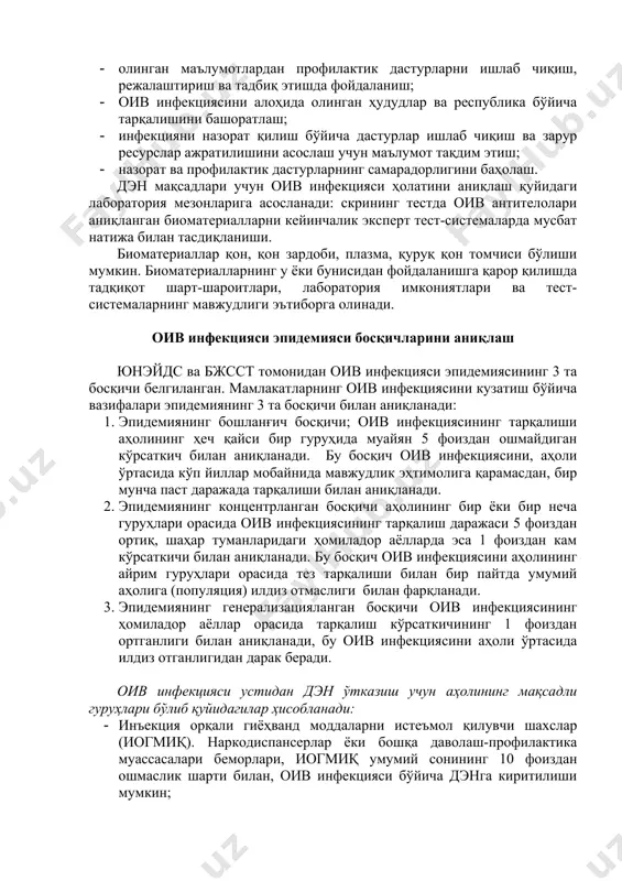 р билан келишилган “ўзбекистон республикасида оив инфекцияси тарқалганлигини ўрганиш бўйича дозорли эпидемиологик назоратни ташкиллаштириш ва ўтказиш тўғрисида”га миллий баённомада келтирилган бўлиб, дэн ўтказилишига бевосита жалб этиладиган мутахассислар мазкур жараёнда ушбу баённома асосида иш олиб борадилар. оив инфекцияси устидан дэн ўтказишнинг вазифалари қуйидагилар ҳисобланади: · аҳолининг турли гуруҳлари орасида оив инфекциясининг тарқалиши ва тақсимланишини баҳолаш; · маълум вақт оралиғида оив инфекциясининг тарқалиш тенденциясини мониторингини амалга ошириш; · аҳолининг юқори зарарланиш хавфига мойил бўлган гуруҳларини аниқлаш; · оив юқиш эҳтимолини аниқловчи хавф омиллари ва хулқ-атвор моделларини баҳолаш; · олинган маълумотлардан профилактик дастурларни ишлаб чиқиш, режалаштириш ва тадбиқ этишда фойдаланиш; · оив инфекциясини алоҳида олинган ҳудудлар ва республика бўйича тарқалишини башоратлаш; · инфекцияни назорат қилиш бўйича дастурлар ишлаб чиқиш ва зарур ресурслар ажратилишини асослаш учун маълумот тақдим этиш; · назорат ва профилактик дастурларнинг самарадорлигини баҳолаш. дэн мақсадлари учун оив инфекцияси ҳолатини аниқлаш қуйидаги лаборатория мезонларига асосланади: скрининг тестда оив антителолари аниқланган биоматериалларни кейинчалик …