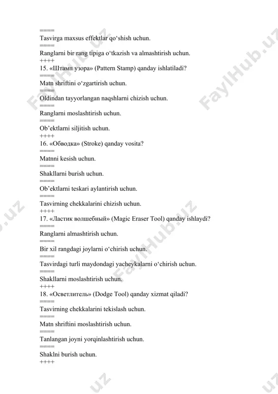 burish uchun. ==== ob’ektlarni joylashtirish uchun. ==== bir nechta qatlamlarni bitta qatlamga birlashtirish uchun. ++++ 27. «инструмент выделение фрагментов» (patch tool) qanday xizmat qiladi? ==== matnni kesish uchun. ==== tanlangan joyni boshqa joydan nusxalab, tiklash uchun. ==== ob’ektlarni teskari aylantirish tiklash uchun. ==== shakllarni bo‘rttirish uchun. ++++ 28. «градиентная заливка» (gradient fill) qanday ishlatiladi? ==== matn shriftini o‘zgartirish uchun. ==== tasvirni nusxalash uchun. ==== ob’ektni burish uchun. ==== ranglarni silliq o‘tish bilan to‘ldirish uchun. ++++ 29. «резкость» (sharpen tool) qanday vazifani bajaradi? ==== matn fonini moslashtirish uchun. ==== tasvirni teskari aylantirish uchun. ==== tanlangan joyning tiniqligini oshirish uchun. ==== shakllarni burish uchun. ++++ 30. «история» (history panel) qanday xizmat qiladi? ==== tasvir fonini o‘zgartirish uchun. ==== matn shriftini o‘zgartirish uchun. ==== shakllarni moslashtirish uchun. ==== oldingi harakatlarni ko‘rish va orqaga qaytarish uchun. ++++ 31. adobe photoshop tasvir tahrir qiluvchisi yordamida nima qilish mumkin? ==== fotosuratlarga qo‘shimcha effektlar kiritish, dog‘larni o‘chirish …