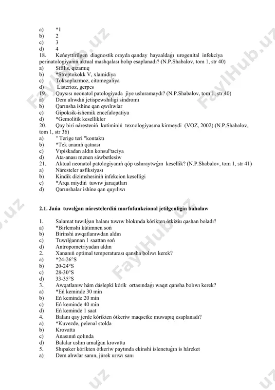 alınǵı klizma c) tuwıwshı ananıń qanday pozada bolıwına vrach-akusherdiń kórsetpesi d) salamat tuwılǵan náreste anası menen birge bolıwı 15. perinatal' járdemniń principlerine kirmeytuǵın juwaptı kórsetiń? (n.p.shabalov, tom 1, str 36) a) tiykarǵı hám dálillengen medicina b) xolistatik c) aymaqlıq d) *sistemalı epizotomiyanı qollawı 16. perinatal xızmet neshe dárejege bólinedi ? (n.p.shabalov, tom 1, str 37) a) *3 b) 4 c) 2 d) 5 17. asqınbaǵan hálsiz tuwıw iskerliginde tosattan tuwıw, tez asfiksiyaǵa járdem perinatal xızmettiń qanday dárejesine kiredi? (n.p.shabalov, tom 1, str 38) a) *1 b) 2 c) 3 d) 4 18. keńeyttirilgen diagnostik orayda qanday hayaaldaǵı urogenital infekciya perinatologiyanıń aktual mashqalası bolıp esaplanadı? (n.p.shabalov, tom 1, str 40) a) sifilis, qızamıq b) *streptokokk v, xlamidiya c) toksoplazmoz, citomegaliya d) listerioz, gerpes 19. qaysısı neonatol patologiyada jiye ushıramaydı? (n.p.shabalov, tom 1, str 40) a) dem alıwdıń jetispewshiligi sindromı b) qarınsha ishine qan qwılıwlar c) gipoksik-ishemik encefalopatiya d) *gemolitik kesellikler 20. …