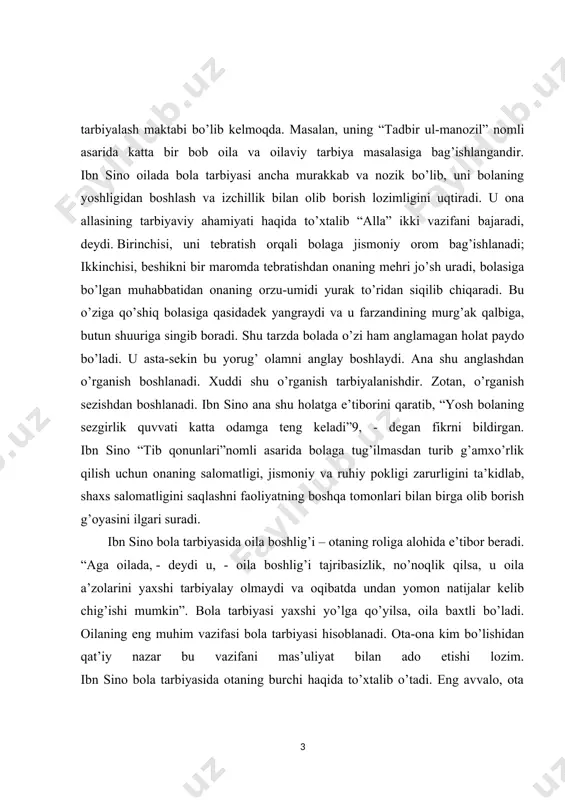 ibasizlik, no’noqlik qilsa, u oila a’zolarini yaxshi tarbiyalay olmaydi va oqibatda undan yomon natijalar kelib chig’ishi mumkin”. bola tarbiyasi yaxshi yo’lga qo’yilsa, oila baxtli bo’ladi. oilaning eng muhim vazifasi bola tarbiyasi hisoblanadi. ota-ona kim bo’lishidan qat’iy nazar bu vazifani mas’uliyat bilan ado etishi lozim. ibn sino bola tarbiyasida otaning burchi haqida to’xtalib o’tadi. eng avvalo, ota farzandi tug’ilgach unga yaxshi ism qo’yishi va tarbiyalashga kirishmog’i lozim. ayniqsa, bola tarbiyasida ota-onaning yaxshi fazilati, ular o’rtasidagi o’zaro munosabatlar esa yuksak axloqiylik asosida bo’lishini ta’kidlaydi. “tadbir ul-manozil” asarida yer va xotinning yaxshi sifatlari sanab o’tiladi. ularning shaxsiy namunalari bola uchun o’rnak bo’lib, uning kelajak taqdirini belgilashda muhim ahamiyatga ega ekanligini alohida uqtiriladi. ibn sinoning yaxshilik va yomonlik tushunchalariga bo’lgan munosabati farobiy va beruniylar fikriga hamohang bo’lib, u ham irsiyat, muhit va tarbiyaning ta’siri bola tarbiyasi uchun birdek muhim deb hisoblaydi. u yaxshi va yomon xulqning hammasi sharoit, tarbiya, muhit odatlani natijasida vujudga kelishini …