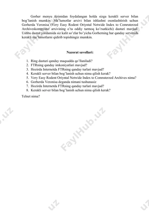 elektron pochta orqali; telnet orqali archie server bilan kompyuterga ulanish; kerakli faylni qidirish uchun ftr ­ search qidiruv tizimi xizmatidan foydalanish mumkin. bu tizim barcha domenlar bo’yicha yoki siz buyurgan domen bo’ylab faylni tezkor usulda qidiradi, tashkil etish vaqti, mamlakatlar va boshqa belgilar bo’yicha tanlangan fayllarni xillarga ajratadi. siz /httr://ftrsearch.ntnu.no/ manzilgohi bo’yicha mazkur qidiruv bilan bog’lanishingiz mumkin. ftr search – ftr arxivida fayllarni qidiruvchi eng yaxshi mashina va u tronxeym (norvegiya)da joylashgan. ftr search – ko’rsatilgan yoki barcha domenlar bo’yicha tezkor qidiruvni amalga oshiradi, yaratish vaqtida natijalari, mamlakatlar va boshqa belgilar bo’yicha uni xillarga ajratadi. ma’lumotlar bazasi 4,650 ftr sites, 5mln. direktoriya va 65 mln. dan ortiq 135 mv hajmdagi fayllar nomini o’z ichiga oladi, har haftada yangilanadi. gorher qulay shaklda internet taqdim etadigan barcha xizmatlardan foydalanish imkonini beradi. gorher serverlaridan biriga ulanib, u bilan ishlash mumkin. odatda har bir gorher – server ma’lum mavzuga: qishloq ho’jaligi, iqtisod qonunchiligi va …