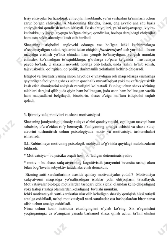 sh (hurmat qozonish); o’z-o’zini faollashtirish ehtiyoji, o’z imkoniyatlarini ko’rsatish yoki namoyon qilish. irsiy ehtiyojlar bu fiziologik ehtiyojlar hisoblanib, ya’ni yashashni ta’minlash uchun zarur bo’gan ehtiyojlar. a.maslouning fikricha, inson, eng avvalo ana shu basis ehtiyojlarini qondirish uchun ishlaydi. basis ehtiyojlari, ya’ni oziq-ovqatga, kiyim-kechakka, uy-joyga, uyquga bo’lgan ehtiyoj qondirilsa, boshqa darajadagi ehtiyojlar ham asta-sekin ahamiyat kasb etib beriladi. shaxsning istiqbolini anglovchi odamga xos bo’lgan ichki kechinmalarga o’xshamaydigan xolati, rejalarini izdan chiqishi frutsiratsiyasi deb yuritiladi. inson maqsdga erishish yo’lida chindan ham yengib bo’lmaydigan, yengish mumkin emasdek ko’rinadigan to’sqinliklarga, g’ovlarga ro’para kelganda frustratsiya paydo bo’ladi. u shaxsni nevrotik holatga olib keladi, unda jaxlini to’kib solish, tajavuskorlik, qo’rqitish, qo’pollik, dushmanlik xolatlarini keltirib chiqaradi. istiqbol va frustratsiyaning inson hayotida o’ynaydigan roli maqsadlarga erishishga qaytarilgan faoliytning shaxs uchun qanchalik muvaffaqiyat yoki muvaffaqiyatsizlik kasb etish ahamiyatini aniqlash zarurligini ko’rsatadi. buning uchun shaxs o’zining talablari darajasi qilib juda qiyin ham bo’lmagan, juda oson ham bo’lmagan vazifa ham maqsadlarni belgilaydi, …