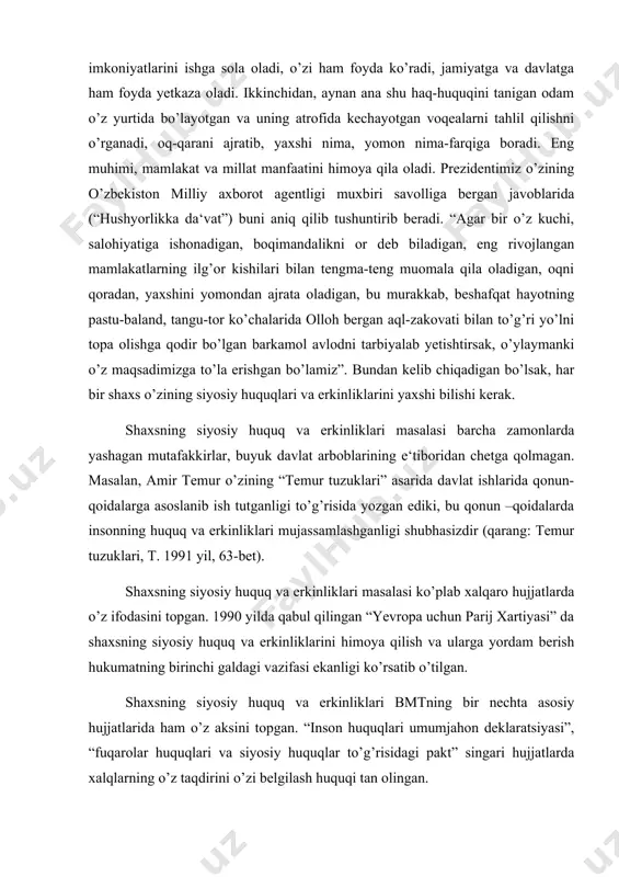 iklarini himoya qilish va ularga yordam berish hukumatning birinchi galdagi vazifasi ekanligi ko’rsatib o’tilgan. shaxsning siyosiy huquq va erkinliklari bmtning bir nechta asosiy hujjatlarida ham o’z aksini topgan. “inson huquqlari umumjahon deklaratsiyasi”, “fuqarolar huquqlari va siyosiy huquqlar to’g’risidagi pakt” singari hujjatlarda xalqlarning o’z taqdirini o’zi belgilash huquqi tan olingan. bizning mamlakatimizda ham mustaqilikka erishganimizdan keyin ancha ishlar qilindi. 1991 yil 30 dekabrda bo’lib o’tgan o’zbekiston respublikasi oliy kengashining xii sessiyasida “inson huquqlari va erkinliklari deklaratsiyasi” qabul qilinishi va uning o’zbekiston respublikasi konstitutsiyasida o’z aksini topishi bunga yaqqol misoldir. mamlakatimiz konstitutsiyasida fuqarolarning shaxsiy huquq va erkinliklari (vii bob) bilan birga ularning siyosiy huquqlari (viii bob) ham belgilab berilgan. sobiq ittifoq davrida shaxsning huquq va erkinliklari rasmiy ravishda konstitutsiyada ifodalab berilgan bo’lsa-da, amalda ularga butunlay yo’l qo’yilmas edi. parlament saylovlarida deputatlikka nomzodlar faqat markazdan ko’rsatilar, fuqarolar esa bunday huquq va erkinliklarga amalda ega emas edilar. namoyishlar, mitinglar, yig’ilishlar o’tkazish esa mamlakat manfaatlariga …