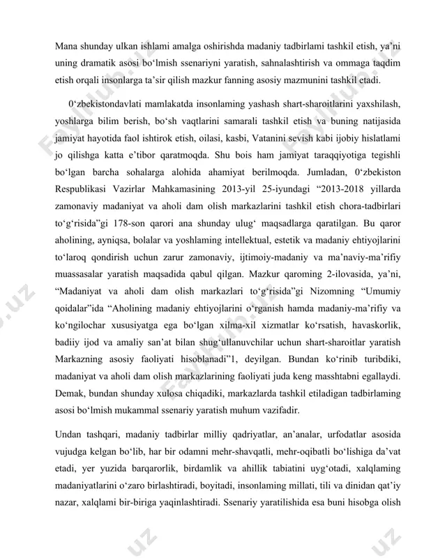 nizomning “umumiy qoidalar”ida “aholining madaniy ehtiyojlarini o‘rganish hamda madaniy-ma’rifiy va ko‘ngilochar xususiyatga ega bo‘lgan xilma-xil xizmatlar ko‘rsatish, havaskorlik, badiiy ijod va amaliy san’at bilan shug‘ullanuvchilar uchun shart-sharoitlar yaratish markazning asosiy faoliyati hisoblanadi”1, deyilgan. bundan ko‘rinib turibdiki, madaniyat va aholi dam olish markazlarining faoliyati juda keng masshtabni egallaydi. demak, bundan shunday xulosa chiqadiki, markazlarda tashkil etiladigan tadbirlaming asosi bo‘lmish mukammal ssenariy yaratish muhum vazifadir. undan tashqari, madaniy tadbirlar milliy qadriyatlar, an’analar, urfodatlar asosida vujudga kelgan bo‘lib, har bir odamni mehr-shavqatli, mehr-oqibatli bo‘lishiga da’vat etadi, yer yuzida barqarorlik, birdamlik va ahillik tabiatini uyg‘otadi, xalqlaming madaniyatlarini o‘zaro birlashtiradi, boyitadi, insonlaming millati, tili va dinidan qat’iy nazar, xalqlami bir-biriga yaqinlashtiradi. ssenariy yaratilishida esa buni hisobga olish muhimdir. 0‘zbekistonda madaniyat va san’at sohasini yanada rivojlantirish borasida juda ko‘p hujjatlar ishlab chiqilgan. jumladan, respublikamiz prezidenti sh.mirziyoyevning “madaniyat va sport sohasida boshqaruv tizimini yanada takomillashtirish chora-tadbirlari to‘g‘risida”gi 2017-yil 15-fevraldagi farmoniga asosan, madaniyat va sport sohasidagi boshqaruv tizimini …