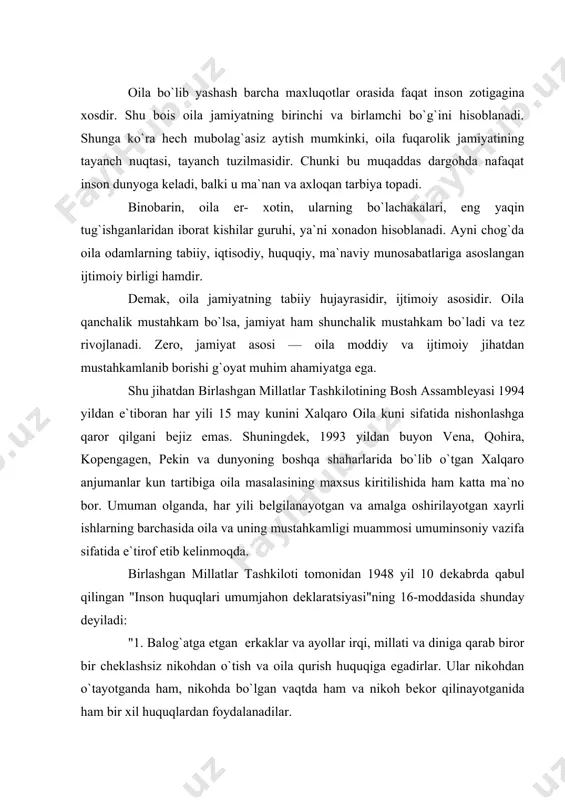 nikohdan o`tish va oila qurish huquqiga egadirlar. ular nikohdan o`tayotganda ham, nikohda bo`lgan vaqtda ham va nikoh bеkor qilinayotganida ham bir xil huquqlardan foydalanadilar. 2. nikoh, nikohdan o`tayotgan ikkala tomonning xohishi va batamom roziligi bilangina tuzilishi mumkin. 3. oila jamiyatning tabiiy va asosiy hujayrasidir va u jamiyat, davlat tomonidan muhofaza etilish huquqiga egadir" hozir yеr yuzida 6,2 milliard kishi istiqomat qilmoqda. ularning 43 foizi shaharlarda, qolganlari esa qishloqlarda yashashadi. xususan, o`zbеkiston rеspublikasida 25 milliondan ortiq aholi bo`lib, bu aholi 6 millionga yaqin oilada istiqomat qiladi. aholining 98 foizi oilalarda, qolganlari esa yolg`izlikda yashaydilar. har yili 350400 ming bola tug`ilmoqda. yiliga o`rta hisobda 170 ming yosh oila vujudga kеlmoqda. mamlakatimizda 5 milliondan ortiq rеproduktiv ayollar (bola tug`ish yoshidagi ayollar) mavjud. aholining o`rtacha yoshi 71 yosh. ayollar 73 yosh, erkaklar 68 yosh. bugun oilaning bеnazir nufuzi, ulkan ijtimoiy ahamiyatga molikligi hеch kimda shubha uyg`otmaydi. zotan, oila chindan ham jamiyatning asosiy hujayrasi va …