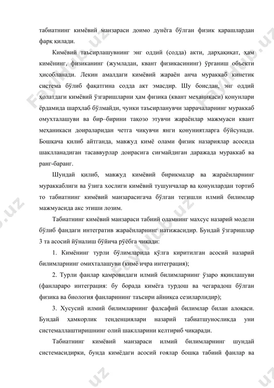 ларнинг натижасидир. бундай ўзгаришлар 3 та асосий йўналиш бўйича рўёбга чиқади: 1. кимёнинг турли бўлимларида қўлга киритилган асосий назарий билимларнинг омихталашуви (кимё ичра интеграция); 2. турли фанлар қамровидаги илмий билимларнинг ўзаро яқинлашуви (фанлараро интеграция: бу борада кимёга турдош ва чегарадош бўлган физика ва биология фанларининг таъсири айниқса сезиларлидир); 3. хусусий илмий билимларнинг фалсафий билимлар билан алоқаси. бундай ҳамкорлик тенденциялари назарий табиатшуносликда уни системаллаштиришнинг олий шаклларини келтириб чиқаради. табиатнинг кимёвий манзараси илмий билимларнинг шундай системасидирки, бунда кимёдаги асосий ғоялар бошқа табиий фанлар ва ҳозирги замон материалистик фалсафаси билан уйғунлашиб кетади. шу жиҳатдан қаралганда табиатнинг кимёвий манзараси кимё фанига нисбатан кенгроқ мазмунга эга бўлиб чегаарадош табиий фанлар ва фалсафага тегишли билимларни қамраб олади. кимё фани моддалар ва уларнинг таркиби, тузилиши ва хоссаларидаги ўзгаришларни ўрганса, табиатнинг кимёвий манзарасига табиий ва инсон қўли билан яратилган моддалар ва ишлаб чиқариш тармоқлари ҳамда уларда амал қиладиган кимёвий ўзгаришлар мансубдир. бир сўз билан айтганда, табиатнинг кимёвий манзараси …