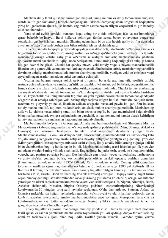 r asosiy manba rolini o‘ynaydigan bo‘lsa, siyosat hamda madaniy hayotni yoritib berishda solnomalar va biografik hamda adabiy asarlar birinchi o‘rinda turadilar. lekin, shunga qaramay, ilmiy tadqiqot olib borishda faqat asosiy hisoblangan manba bilangina kifoyalanib qolmay, ikkinchi darajali manbalarni ham bilmoq lozim. qo‘lyozma asarlar ustida olib borilgan ko‘p yillik izlanishlar shuni ko‘rsatadiki, ba‘zi tarixiy asarlar ijtimoiy-iqtisodiy masalalar hamda madaniy hayotga oid qimmatli faktik materialga ham boydir, rasmiy hujjatlar va biografik asarlar esa siyosiy tarixga oid qimmatli faktlarni, tarixiy asarlarda yo‘q faktlarni uchratish mumkin. shunday qilib, ilmiy ishda ko‘p va turli tipdagi manbalarga tayanib ish ko‘rish, tadqiq etilmish masalaga oid barcha manbalarni jalb etish bo‘lajak ilmiy asarning qimmatini oshiradi. belgilangan biron-bir mavzuga tegishli manbalar tanlab olingandan keyin ularning har biri, tashqi va ichki belgilariga ko‘ra ilmiy tahlil etilishi lozim. manbani tashqi belgilariga qarab tahlil etish.manbani tashqi belgilari deganda uning muqovasi, qog‘ozi va xatidan tashqari asarning yozilgan vaqti, asosi, muallifi, yozilish sabablari, asar …