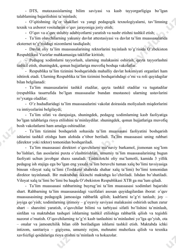 m faoliyati bilan shug’ullanish huquqini beruvchi ruxsatnomalar berish; · qonun hujjatlari talablariga muvofiq xorijiy davlatlarning ta’lim to’g’risidagi hujjatlarni tan olish va bu hujjatlarning ekvivalent ekanligini qayd etish tartibini belgilash; · davlat ta’lim standartlarini tasdiqlash; · davlat tomonidan tasdiqlangan namunadagi ma’lumot to’g’risidagi hujjatlarni tasdiqlash va ularni berish tartibini belgilash; · davlat grantlari miqdorini va ta’lim muassasalariga qabul qilish tartibini belgilash; · oliy ta’lim muassasalarining rektorni tayinlash; · ta’lim oluvchilarning akkreditasiya qilingan bir ta’lim muassasalaridan boshqasiga o’tkazish tartibini belgilash, shuningdek, qonun hujjatlariga muvofiq boshqa vakolatlar. · respublika ta’lim tizimini boshqarishda bir qator davlat organlariga tegishli vazirliklar, chunonchi, xalq ta’limi vazirligi hamda oliy va o’rta maxsus ta’lim vazirligi, shuningdek, markazlar xususan, respublika ta’lim markazi, viloyat, shahar, tuman xalq ta’limi bo’limlari ham ishtirok etadilar. · ta’limni boshqarish bo’yicha vakolatli davlat organlarining huquqlari doirasiga quyidagilar kiradi: · ta’lim sohasidagi yagona davlat siyosatini ro’yobga chiqarish; · ta’lim muassasalari faoliyatini muvofiqlashtirish va uslubiy masalalarda ularga rahbarlik qilish; …