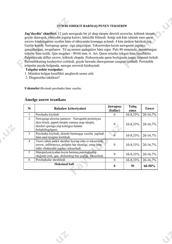 m tezlik. qan muǵdarı - 90/60 mm. rt. art. qarın ortasha isikgen hám kesellikler. palpatsiyada diffuz awrıw, kóbirek chapda. perkussiyada qarın boslıǵında joqarı timpanit keledi. peristaltikaning kusheytiwi esitiledi, geyde hawada shawqımnan uzaqtan esitiledi. peristaltik tolqınlar payda bolǵanda, nawqas awrıwdı kúshaytadı. talqaba ushin wazipalar: 1. múmkin bolǵan kesellikti anıqlawdı usınıs etiń. 2. diagnostika taktikasi? uskuneler:rezinalı perchatka hám vazelin. ámelge asırıw texnikası № bahalaw kriteriyalari juwapsız (ballar) tolıq emes tuwrı 1 perchatka kiyiledi 0 1б-8,33% 2б-16,7% 2 nawqasqa ulıwma jantasıw . nawqastıń pozitsiyası dize-tirsek, qaptal tárepte yamasa arqa tárepte, dizeleri qarinǵa alıp kelingen halatta boladı(bugilgen). 0 1б-8,33% 2б-16,7% 3 perchatka kiyiledi, ekinshi barmaqqa vazelin jaǵıladı hám anal tesigine kiritiledi. 0 1б-8,33% 2б-16,7% 4 tuwrı ishek pútkil sheńber boylap izbe-iz tekseriledi, awrıw, infiltratsiya, poliplar bar ekenligi, sırtqı hám ishki sfinkterdiń jaǵdayı tekseriledi. 0 1б-8,33% 2б-16,7% 5 manipulyatciyadan keyin barmaq patologiyalıq shiǵındı (iriń, qan, shılımshıq) bar joqlıǵı tekseriledi. 0 1б-8,33% 2б-16,7% 6 perchatkalar sheshiledi …