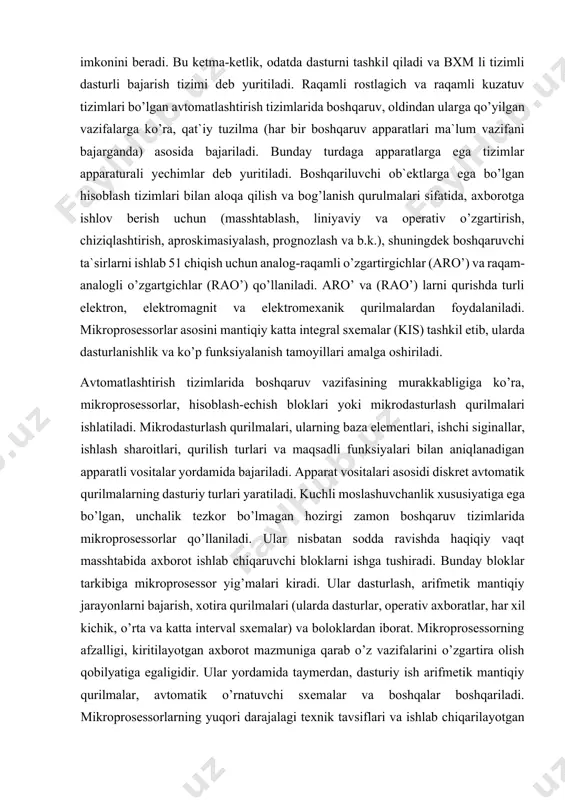 it va elektromexanik qurilmalardan foydalaniladi. mikroprosessorlar asosini mantiqiy katta integral sxemalar (kis) tashkil etib, ularda dasturlanishlik va ko’p funksiyalanish tamoyillari amalga oshiriladi. avtomatlashtirish tizimlarida boshqaruv vazifasining murakkabligiga ko’ra, mikroprosessorlar, hisoblash-echish bloklari yoki mikrodasturlash qurilmalari ishlatiladi. mikrodasturlash qurilmalari, ularning baza elementlari, ishchi siginallar, ishlash sharoitlari, qurilish turlari va maqsadli funksiyalari bilan aniqlanadigan apparatli vositalar yordamida bajariladi. apparat vositalari asosidi diskret avtomatik qurilmalarning dasturiy turlari yaratiladi. kuchli moslashuvchanlik xususiyatiga ega bo’lgan, unchalik tezkor bo’lmagan hozirgi zamon boshqaruv tizimlarida mikroprosessorlar qo’llaniladi. ular nisbatan sodda ravishda haqiqiy vaqt masshtabida axborot ishlab chiqaruvchi bloklarni ishga tushiradi. bunday bloklar tarkibiga mikroprosessor yig’malari kiradi. ular dasturlash, arifmetik mantiqiy jarayonlarni bajarish, xotira qurilmalari (ularda dasturlar, operativ axboratlar, har xil kichik, o’rta va katta interval sxemalar) va boloklardan iborat. mikroprosessorning afzalligi, kiritilayotgan axborot mazmuniga qarab o’z vazifalarini o’zgartira olish qobilyatiga egaligidir. ular yordamida taymerdan, dasturiy ish arifmetik mantiqiy qurilmalar, avtomatik o’rnatuvchi sxemalar va boshqalar boshqariladi. mikroprosessorlarning yuqori darajalagi texnik …