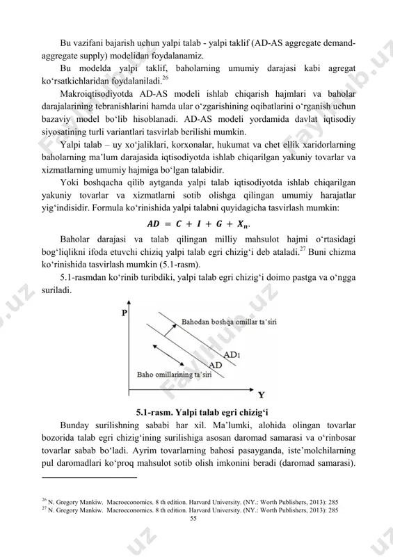lif hajmlariga ta’sir ko‘rsatadi. bunday o‘zaro bog‘liqlik umumlashtirilgan holda ko‘rib chiqiladigan milliy bozorga ham ta’luqlidir. alohida tovarlar va xizmatlar bozoridagi bunday bog‘liqlik talab va taklif modeli yordamida tadqiq qilinishini yaxshi bilamiz. ammo makroko‘lamda milliy ishlab chiqarish hajmining o‘zgarishi bilan birga baholar umumiy darajasining o‘zgarishi o‘rtasida bog‘liqlikni tadqiq qilish, nima uchun milliy ishlab chiqarish hajmi ayrim davrlarda barqaror o‘sishi, ba’zi davrlarda esa pasayib ketishni izohlab berish uchun bu modellardan foydalanib bo‘lmaydi. 55 bu vazifani bajarish uchun yalpi talab - yalpi taklif (ad-as aggregate demand- aggregate supply) modelidan foydalanamiz. bu modelda yalpi taklif, baholarning umumiy darajasi kabi agregat ko‘rsatkichlaridan foydalaniladi.26 makroiqtisodiyotda ad-as modeli ishlab chiqarish hajmlari va baholar darajalarining tebranishlarini hamda ular o‘zgarishining oqibatlarini o‘rganish uchun bazaviy model bo‘lib hisoblanadi. ad-as modeli yordamida davlat iqtisodiy siyosatining turli variantlari tasvirlab berilishi mumkin. yalpi talab – uy xo‘jaliklari, korxonalar, hukumat va chet ellik xaridorlarning baholarning ma’lum darajasida iqtisodiyotda ishlab chiqarilgan yakuniy tovarlar va xizmatlarning …