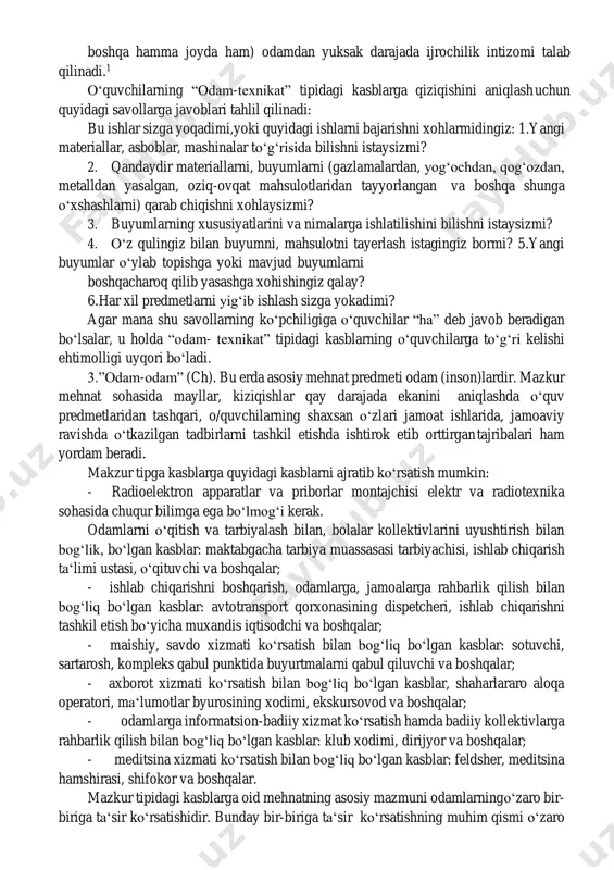 ish va ulardan foydalanish bilan bog‘liq bo‘lgan kasblar: duradgor, keng profildagi optik, to‘quvchi, tikuvchi-modeler, muxandis-texnolog va boshqalar; - metall ishlab chiqarish va unga ishlov berish, mashinalarni, priborlarni mexanik usulda yig‘ish va montaj qilish bilan bog‘liq bo‘lgan kasblar: tokar, programma bilan boshqariladigan stanoklar operatori, slesar-asbobsoz, texnik- metallurg, yarim avtomat mashinalarda elektr bilan payvandlovchi va hokazo; - texnologiya mashinalari, jihozlari, transport vositalarini remont qilish, sozlash va ularga xizmat ko‘rsatish bilan bog‘liq bo‘lgan kasblar: ta‘mirlovchi- chilangar, texnologik jihozlar sozlovchisi, muxandis-mexanik va boshqalar; - binolar, inshootlar, konstruksiyalarni montaj, tamirlash bilan bog‘liq bo‘lgan kasblar: armaturachi-betonchi, qo‘lda ishlatiladigan asbob bilan kavsharlovchi-elektr payvandlovchi, chilingar-tamirlovchisi, arxitektor va boshqalar; - elektr jihozlarini, priborlarni va apparatlarni yig‘ish, montaj qilish bilan bog‘liq bo‘lgan kasblar: elektr montajchisi, radioapparatlar va priborlar montajchisi, mikrosxemalarni yig‘uvchi, soatsoz yig‘uvchi, injener-fizik va boshqalar; - elektr jihozlari, priborlar, apparatlar remonti, sozlanishi va ularga xizmat ko‘rsatish bilan bog‘liq bo‘lgan kasblar: radio va televizion apparatlarga xizmat ko‘rsatish va ularning remonti …