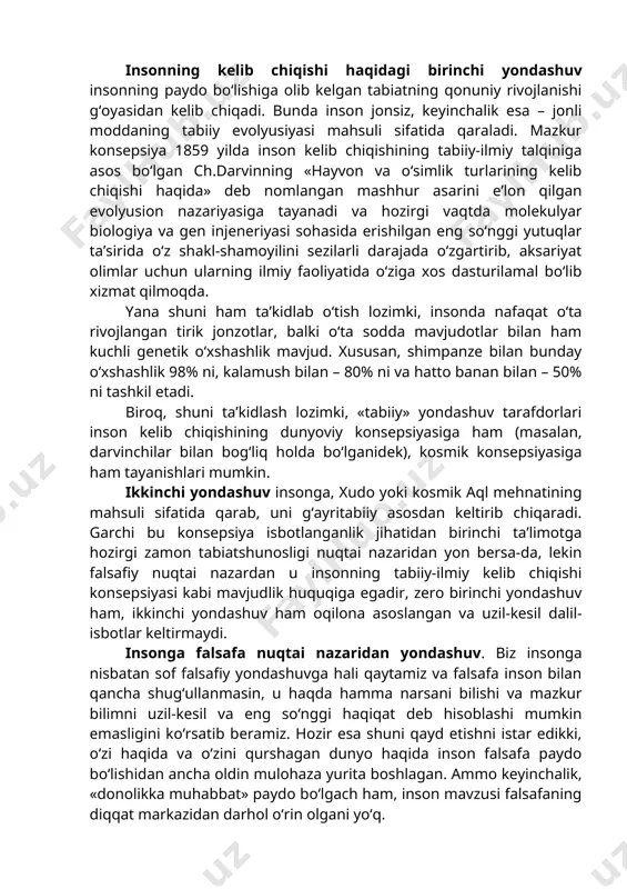 adami»; · «mehnat qurollari yasovchi hayvon»; · «o‘zlikni anglash qobiliyatiga ega mavjudot»; · «ma’naviy va erkin mavjudot» va hokazolar sifatida talqin qilingan. fikrlarning bunday rang-barangligi sababini, avvalo, insonning o‘z tabiatidan izlash lozim. inson tabiatining siri, hech shubhasiz, «boqiy muammolar»dan biri bo‘lib, falsafa o‘z predmetining mohiyati va xususiyatiga ko‘ra unga qayta-qayta murojaat etgan va shunday bo‘lib qoladi. bu yerda mazkur sohadagi barcha fikr-mulohazalarga mo‘ljal beruvchi insonning kelib chiqishi haqidagi masala ayniqsa muhim ahamiyat kasb etadi. inson qayerdan va qanday paydo bo‘lgani haqidagi ko‘p sonli g‘oyalar orasidan eng muhimlarini ajratib olsak, ularning barchasini ma’lum darajada shartlilik bilan ikki asosiy konsepsiya – insonning tabiiy va g‘ayritabiiy kelib chiqishi haqidagi konsepsiyalar doirasida birlashtirish mumkin. insonning kelib chiqishi haqidagi birinchi yondashuv insonning paydo bo‘lishiga olib kelgan tabiatning qonuniy rivojlanishi g‘oyasidan kelib chiqadi. bunda inson jonsiz, keyinchalik esa – jonli moddaning tabiiy evolyusiyasi mahsuli sifatida qaraladi. mazkur konsepsiya 1859 yilda inson kelib chiqishining tabiiy-ilmiy talqiniga asos …