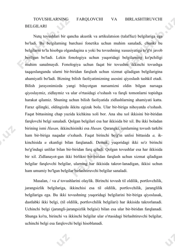 biriga naqadar o'xshash. faqat birinchi bo'g'in unlisi bittasida a, ik-kinchisida u ekanligi bilan farqlanadi. demak, yuqoridagi ikki so'z birinchi bo'g'indagi unlilar bilan bir-biridan farq qiladi. qolgan tovushlar esa har ikkisida bir xil. zidlanayot-gan ikki birlikni bir-biridan farqlash uchun xizmat qiladigan belgilar farqlovchi belgilar, ularning har ikkisida takror-lanadigan, ikkisi uchun ham umumiy bo'lgan belgilar birlashtiruvchi belgilar sanaladi. masalan, / va d tovushlarini olaylik. birinchi tovush til oldilik, portlovchilik, jarangsizlik belgilariga, ikkinchisi esa til oldilik, portlovchilik, jaranglilik belgilariga ega. bu ikki tovushning yuqoridagi belgilarini bir-biriga qiyoslasak, dastlabki ikki belgi, (til oldilik, portlovchilik belgilari) har ikkisida takrorlanadi. uchinchi belgi (jarangli-jarangsizlik belgisi) bilan esa ular bir-biridan farqlanadi. shunga ko'ra, birinchi va ikkinchi belgilar ular o'rtasidagi birlashtiruvchi belgilar, uchinchi belgi esa farqlovchi belgi hisoblanadi. fonemalarni belgilashda yaqin, o'zaro o'xshash tovush​larni bir-biriga zidlash va ular o'rtasidagi farqlovchi va birlashtiruvchi belgilarni aniqlash katta ahamiyatga ega bo'ladi. tovush va fonema tilshunoslik fanida tovush va fonema tushunchalari bir-biridan farqlanadi. …