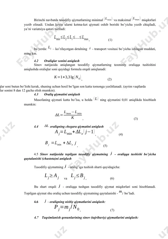 4.1 variatsiya qatorini tuzish birinchi navbatda tasodifiy qiymatlarning minimal va maksimal miqdorlari yozib olinadi. undan keyin ularni ketma-ket qiymati oshib borishi bo’yicha yozib chiqiladi, ya’ni variatsiya qatori tuziladi: , (1) bu yerda: – ko’rilayotgan detalning - transport vositasi bo’yicha ishlagan muddati, ming km. 4.2 oraliqlar sonini aniqlash sinov natijasida aniqlangan tasodifiy qiymatlarning taxminiy oraliqqa tushishini aniqlashda oraliqlar soni quyidagi formula orqali aniqlanadi: , (2) oraliqlar soni butun bo’lishi kerak, shuning uchun hosil bo’lgan son katta tomonga yaxlitlanadi. (ayrim vaqtlarda oraliqlar sonini 8 dan 12 gacha olish mumkin). 4.3 oraliq qiymatini aniqlash masofaning qiymati katta bo’lsa, u holda ning qiymatini 0,01 aniqlikda hisoblash mumkin: , (3) 4.4 oraliqning chegara qiymatini aniqlash , (4) , (5) 4.5 sinov natijasida topilgan tasodifiy qiymatning - oraliqqa tushishi bo’yicha qaytalanishi (chastota)ni aniqlash тasodifiy qiymatning - oralig’iga tushish sharti quyidagicha: va , (6) bu shart orqali - oraliqqa tushgan tasodifiy qiymat miqdorlari soni hisoblanadi. тopilgan qiymat …