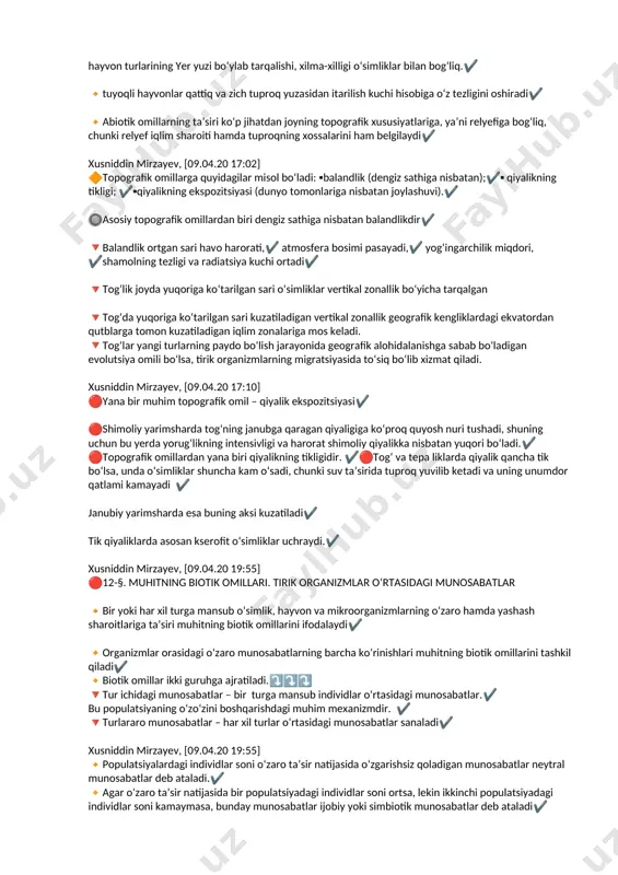 ali suvo‘tlar), zamburug‘lar,✔️🔸 umurtqasiz hayvonlar (chuvalchanglar, molluskalar, hasharotlar va ularning lichinkalari),✔️🔸 umurtqali hayvonlar (yumronqoziq, yerqazar, krot) yashaydi.✔️ 🔻tuproqda yashovchi organizmlar tuproq hosil bo‘lishini, uning unumdorligini oshiruvchi omillardan hisoblanadi✔️ 🔻hozirgi davrda yer yuzida inson ta’siri bo‘lmagan joy kam qoldi.✔️ xusniddin mirzayev, [09.04.20 17:02] 🔸ma’lum hududda o‘sadigan o‘simliklarning xilma-xilligi tuproqning strukturasi,✔️ kimyoviy tarkibi,✔️ ph✔️ kabi bir qancha ko‘rsatkichlariga bog‘liq 🔸relyef, yerosti suvlarining joylashuvi kabi omillar ham tuproqning xususiyat larini belgilaydi,bu esa o‘z navbatida unda o‘sadigan o‘simlik turlari xilma-xilligini ta’minlaydi.✔️ hayvon turlarining yer yuzi bo‘ylab tarqalishi, xilma-xilligi o‘simliklar bilan bog‘liq.✔️ 🔸tuyoqli hayvonlar qattiq va zich tuproq yuzasidan itarilish kuchi hisobiga o‘z tezligini oshiradi✔️ 🔸abiotik omillarning ta’siri ko‘p jihatdan joyning topografik xususiyatlariga, ya’ni relyefiga bog‘liq, chunki relyef iqlim sharoiti hamda tuproqning xossalarini ham belgilaydi✔️ xusniddin mirzayev, [09.04.20 17:02] 🔶topografik omillarga quyidagilar misol bo‘ladi: ▪️balandlik (dengiz sathiga nisbatan);✔️▪️ qiyalikning tikligi; ✔️▪️qiyalikning ekspozitsiyasi (dunyo tomonlariga nisbatan joylashuvi).✔️ 🔘asosiy topografik omillardan biri dengiz sathiga nisbatan balandlikdir✔️ 🔻balandlik …