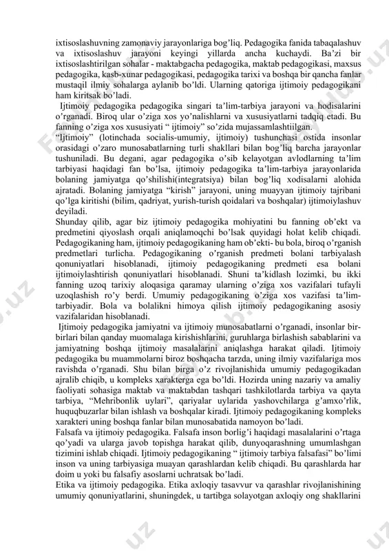 ay jamiyat shu qadar kuchli taraqkiyotga erishadiki, uning sur’at va samarasini, xatto, tasavvur qilish oson emas. ijtimoiy pedagogikaning fan sifatidagi taʼrifi bir qator baxs-munozaralarga sabab boʼlmoqda. yaxshi maʼlumki, har qanday fan bilim sohasi sifatida nazariya va amaliyotning birligi sifatida faoliyat yuritadi. bu ikki soha doimo bir-birini toʼldirib keladi va voqelikning mukammallashuviga oʼz taʼsirini koʼrsatadi. demak, biz ijtimoiy pedagogikani ham fan va amaliy faoliyat sohasi sifatida oʼrganishimiz lozim. bundan tashqari ijtimoiy pedagogika koʼpgina boshqa fanlar (falsafa, matematika, biologiya) kabi oʼquv fani boʼlib ham xizmat qilishi mumkin. oʼzbekiston tarixiy pedagogik anʼanalarga ega davlatdir. sharq mutafakkirlari va diniy arboblarining asarlarida ijtimoiy pedagogika fanining rivojlanishiga asos boʼladigan gʼoyalar mavjuddir. xix asrda oʼzbek maʼrifatparvarlari, xx asrdagi novator pedagoglarining ijtimoiy tarbiya sohasidagi faoliyati ijtimoiy pedagogika uchun boy materiallar manbai hisodlanadi. biroq maʼlum bir davrda ijtimoiy pedagogikaning mdh hududidagi tadrijiy rivojlanishi toʼxtatib qoʼyildi. ijtimoiy pedagogikaning tiklanishi faqatgina xx asrning 90-yillarida roʼy bera boshladi. uning qayta “tugʼilishi” ijtimoiy …