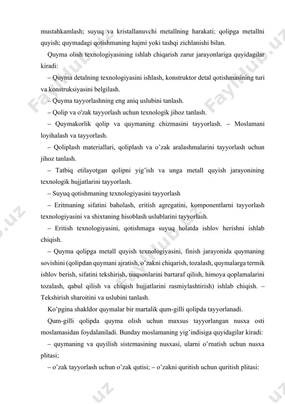 bo’shlig’ini hosil qilish va quymaning shaklini olish uchun ishlatiladi (гост 17819- 84). nusxaning o’lchami quymaning o’lchamiga qaraganda katta bo’lib, suyuq metallning kirishuvchanligi va quymaning tashqi qismlarida beriladigan mexanik ishlov hisobga olib tayyorlanadi. nusxada quymaning shaklidan tashqari o’zakni o’rnatish uchun belgi ham tayyorlanadi. belgiga suyuq metall tushmaydi, u o’zak bilan bekilib ketadi. quymaning konstruksiyasiga tanlangan tayyorlash uslubiga qarab nusxalar ajraladigan va ajralmaydigan turlarga bo’linadi. nusxa osti moslamani yig’indisiga quyma nusxasidan tashqari quyilish-ta’minlagich sistemasining nusxasi ham kiradi. ular eritmaning qolip bo’shlig’iga yetib kelib, uni to’ldirish uchun shlakdan va boshqa metallmas materiallarning qolip bo’shlig`iga yetib kelmasligi uchun xizmat qiladi. quyma zagotovkalarni berilgan miqdorda olish texnologlyasining barcha texnik tarafi quyish sexining texnik bo’limi tomonidan oldindan loyihalashtiriladi va quymalami ishlab chiqarish texnologik jarayoni hujjatlarini ishlab chiqish ko’rinishida rasmiylashtiriladi. texnologik jarayonni ishlab chiqish mazmuni. quymani tayyorlash texnologik jarayonini ishlab chiqish uchun quyidagi savollar hal qilinishi zarar: 1. detal qurilmasi va berilgan texnik shartlarning quymakorlik texnologiyasi nuqtai …