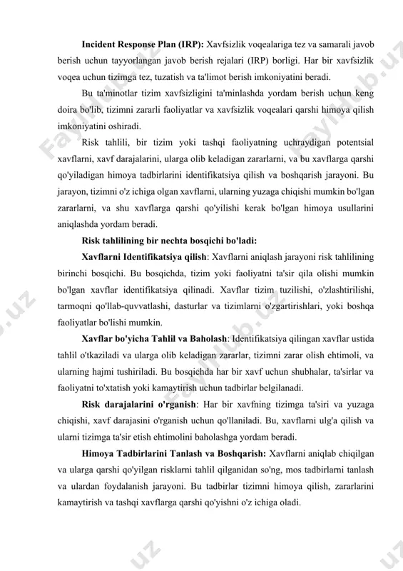 ik voqealari qarshi himoya qilish imkoniyatini oshiradi. risk tahlili, bir tizim yoki tashqi faoliyatning uchraydigan potentsial xavflarni, xavf darajalarini, ularga olib keladigan zararlarni, va bu xavflarga qarshi qo'yiladigan himoya tadbirlarini identifikatsiya qilish va boshqarish jarayoni. bu jarayon, tizimni o'z ichiga olgan xavflarni, ularning yuzaga chiqishi mumkin bo'lgan zararlarni, va shu xavflarga qarshi qo'yilishi kerak bo'lgan himoya usullarini aniqlashda yordam beradi. risk tahlilining bir nechta bosqichi bo'ladi: xavflarni identifikatsiya qilish: xavflarni aniqlash jarayoni risk tahlilining birinchi bosqichi. bu bosqichda, tizim yoki faoliyatni ta'sir qila olishi mumkin bo'lgan xavflar identifikatsiya qilinadi. xavflar tizim tuzilishi, o'zlashtirilishi, tarmoqni qo'llab-quvvatlashi, dasturlar va tizimlarni o'zgartirishlari, yoki boshqa faoliyatlar bo'lishi mumkin. xavflar bo'yicha tahlil va baholash: identifikatsiya qilingan xavflar ustida tahlil o'tkaziladi va ularga olib keladigan zararlar, tizimni zarar olish ehtimoli, va ularning hajmi tushiriladi. bu bosqichda har bir xavf uchun shubhalar, ta'sirlar va faoliyatni to'xtatish yoki kamaytirish uchun tadbirlar belgilanadi. risk darajalarini o'rganish: har bir xavfning …