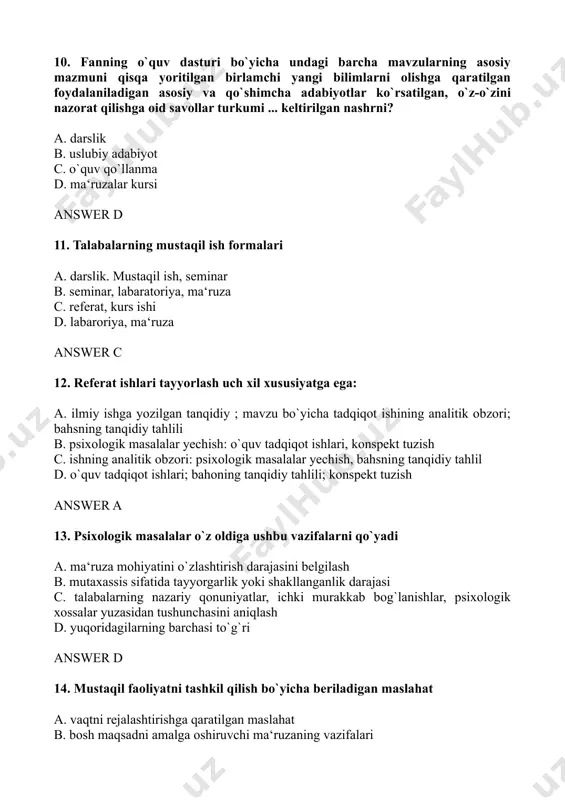 ida fikr almashish guruhiy bahs (diskussiya, munozara., o`quv rolli o`yin, bahs unsuri tarkibi mavjud yozma referatlar muhokamasi answer b 16. oliy maktab o`qituvchisining milliy xususiyatlarining asosini qo`yidagilar a. talaba shaxsini hurmat qilish, ota-onalar bilan doimiy ish olib borishda, muloqat maromiga e‘tibor, shaxsiy namuna b. shaxslararo munosabat, muomala, muloqot, stress, affekt holatida chiqib keta olishda. c. andishalik, bag`rikenglik, dilkashlik, samimiylik, ibrat-namunaviylik, sabr-toqat d. o`ziga oroberishning oddiyligi, zamonaviy bilan milliylikni uyg`unlashtirish, yurish-turishning tabiyligi answer c 17. talabaning mustaqil fikr yuritishi necha bosqichdan tashkil topishi mumkin a. 3 bosqichdan b. 8 bosqichdan c. 5 bosqichdan d. 9 bosqichdan answer d 18. talabalarning bilim olish qobiliyati, iste‘dodi, zehni va o`quvchanligining rivoji ko`p jihatdan. a. 10 ta b. 3 ta c. 5 ta d. 7 ta muhim omilga bog`liqdir answer b 19. psixologik topshiriq boshqa masalalar singari quyidagi muayyan tuzilishiga ega a. talab, shartlar, izlanuvchi b. maqsad, ma‘lum, psixologik test c. izlanuvchi, strukturasi, masala yechish …