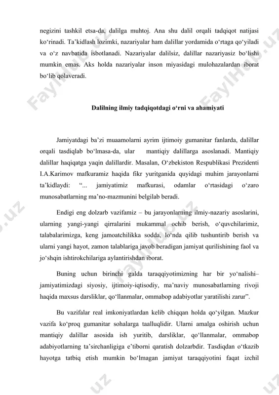 sh dolzarbdir. tasdiqdan o‘tkazib hayotga tatbiq etish mumkin bo‘lmagan jamiyat taraqqiyotini faqat izchil tushuntirish, ularning haqiqat ekanligini targ‘ib qilish yo‘li bilan hayotiyligini ta’minlash mumkin. tushuntirish natijasida har bir inson o‘zi yashayotgan jamiyat yoki davlatning maqsadini teran anglaydi va uni amalga oshirishga harakat qiladi. ilmiy tadqiqotda dalil to‘plash bir qancha usullar orqali amalga oshiriladi. bu usullarga: kuzatish, tajriba o‘tkazish, qiyoslash, analiz va sintez qilish, umumlashtirish, formallashtirish, bahs qilish va boshqalar kiradi. ana shu usullar orqali dalillar to‘planganda ob’yekt ob’yektiv holda tavsiflanadi. ob’yektiv holda to‘plangan dalil ilmiy ijodda yuqori baholanadi. ilmiy bilimda yoki ilmiy tadqiqotda dalilning quyidagi vazifalarini e’tiborga olish lozim: 1. oldingi bilimlar asosida yangi bilimlarni hosil qilish; 2. narsa va hodisalar taraqqiyotini to‘g‘ri aks ettirish; 3. ob’yektlarning faoliyatini to‘g‘ri tavsiflash uchun asos shart ekanligini hisobga olish; 4. ob’yektiv voqelikni to‘g‘ri tushuntirishdagi ishtirokini e’tirof etish va boshqalar. ilmiy ijodda yuqorida ta’kidlangan dalil turlari ishtirok etishi mumkin. albatta, ularning barchasi haqida tadqiqotchi …