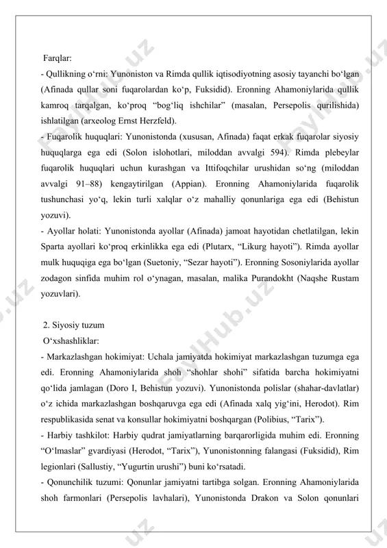 o‘g‘ridan-to‘g‘ri demokratiyada ishtirok etgan (perikl nutqlari, fuksidid). rimda siyosiy ishtirok senat va tribunlar orqali cheklangan edi (plutarx, “grakxlar hayoti”). eronning ahamoniylarida esa xalqning siyosiy ishtiroki deyarli yo‘q edi (behistun yozuvi). - mustamlaka tuzumi: yunoniston o‘rta yer dengizida kolonizatsiya (miloddan avvalgi 750–600) orqali kengaygan (herodot). rim mustamlakalarni harbiy bosqinchilik orqali tashkil qilgan (appian, “fuqarolar urushlari”). eron esa satrapiyalar (viloyatlar) tizimi orqali xalqlarni birlashtirgan, ular o‘z avtonomiyasini saqlab qolgan (doro i yozuvlari). 3. din va madaniyat o‘xshashliklar: - politeizm: uchala jamiyatda ko‘p xudolarga sig‘inish tarqalgan. eronning zardushtchiligida ahura mazda bosh xudo bo‘lsa-da, boshqa xudolar ham mavjud edi (“avesto”). yunonistonda zevs, afina va boshqalar (hesiod, “teogoniya”), rimda yupiter, mars va boshqalar sig‘inilgan (plutarx, “numa hayoti”). - diniy marosimlar: ibadatxonalar va qurbonliklar muhim edi. eronning naqshe rustam ibodatxonasi, yunonistonning delfi ibodatxonasi, rimning yupiter ibodatxonasi (arxeologik topilmalar) buni tasdiqlaydi. - mifologiya va san’at: mifologiya jamiyatlarning san’at va adabiyotida markaziy rol o‘ynagan. eronning “shahname” an’analari (keyinchalik …