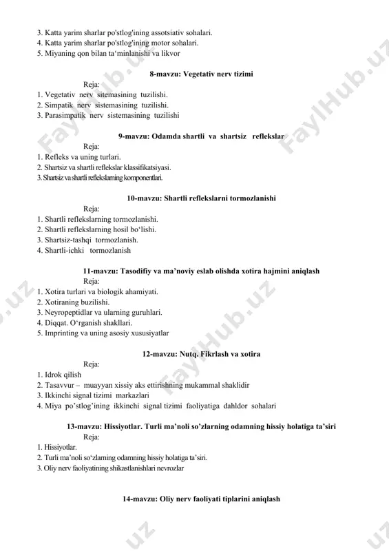 rtsiz va shartli reflekslarning komponentlari. 10-mavzu: shartli reflekslarni tormozlanishi reja: 1. shartli reflekslarning tormozlanishi. 2. shartli reflekslarning hosil bo‘lishi. 3. shartsiz-tashqi tormozlanish. 4. shartli-ichki tormozlanish 11-mavzu: tasodifiy va ma’noviy eslab olishda xotira hajmini aniqlash reja: 1. xotira turlari va biologik ahamiyati. 2. xotiraning buzilishi. 3. neyropeptidlar va ularning guruhlari. 4. diqqat. o‘rganish shakllari. 5. imprinting va uning asosiy xususiyatlar 12-mavzu: nutq. fikrlash va xotira reja: 1. idrok qilish 2. tasavvur – muayyan xissiy aks ettirishning mukammal shaklidir 3. ikkinchi signal tizimi markazlari 4. miya po’stlog’ining ikkinchi signal tizimi faoliyatiga dahldor sohalari 13-mavzu: hissiyotlar. turli ma’noli so’zlarning odamning hissiy holatiga ta’siri reja: 1. hissiyotlar. 2. turli ma’noli so‘zlarning odamning hissiy holatiga ta’siri. 3. oliy nerv faoliyatining shikastlanishlari nevrozlar 14-mavzu: oliy nerv faoliyati tiplarini aniqlash reja: 1. oliy nerv faoliyati haqida tushuncha. 2. nerv faoliyati tiplari. 3. oliy nerv faoliyatining tipologik hususiyatlari. 4. i. p.pavlovning oliy nerv faoliyati to‘g‘risidagi ta’limoti 5. gippokratning …