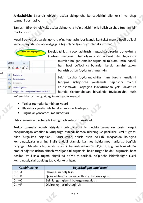 gan amallar tugmalari to`plami (mini-panel) ham hosil bo`ladi va bulardan kerakli amalni tezkor bajarish uchun foydalanish mumkin. lekin barcha foydalanuvchilar ham barcha amallarni faqtgina sichqoncha yordamida bajarishni ma`qul ko`rishmaydi. faqatgina klaviaturadan yoki klaviatura hamda sichqonchadan birgalikda foydalanishni xush ko`ruvchilar uchun quyidagi imkoniyatlar mavjud: · tezkor tugmalar kombinatsiyalari · klaviatura yordamida harakatlanish va boshqarish. · tugmalar yordamchi ma`lumotlari ushbu imkoniyatlar haqida keyingi boblarda so`z yuritiladi. tezkor tugmalar kombinatsiyalari deb bir yoki bir nechta tugmalarni bosish orqali chaqiriladigan amallar buyruqlariga aytiladi hamda ularning ko`pchiliklari ctrl tugmasi bilan birgalikda bajariladi. ularni eslab qolish oson bo`lishi maqsadida ko`pgina kombinatsiyalar ularning ingliz tilidagi atamalariga mos holda mos harflarga bog`lab qo`yilgan. masalan chop etish oynasini chaqirish uchun ctrl+p(print) tugmasi bosiladi. bu amalni bajarish uchun birinchi yozilgan ctrl tugmasini bosib turgan holda p tugmasini ham bosiladi va ikkala tugma birgalikda qo`yib yuboriladi. ko`pincha ishlatiladigan excel kombinatsiyalari quyidagi jadvalda keltirilgan. kombinatsiya bajariladigan amal nomi ctrl+a hammasini belgilash ctrl+b …