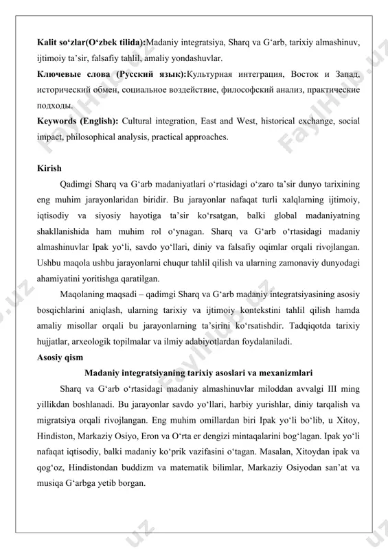 h qadimgi sharq va g‘arb madaniyatlari o‘rtasidagi o‘zaro ta’sir dunyo tarixining eng muhim jarayonlaridan biridir. bu jarayonlar nafaqat turli xalqlarning ijtimoiy, iqtisodiy va siyosiy hayotiga ta’sir ko‘rsatgan, balki global madaniyatning shakllanishida ham muhim rol o‘ynagan. sharq va g‘arb o‘rtasidagi madaniy almashinuvlar ipak yo‘li, savdo yo‘llari, diniy va falsafiy oqimlar orqali rivojlangan. ushbu maqola ushbu jarayonlarni chuqur tahlil qilish va ularning zamonaviy dunyodagi ahamiyatini yoritishga qaratilgan. maqolaning maqsadi – qadimgi sharq va g‘arb madaniy integratsiyasining asosiy bosqichlarini aniqlash, ularning tarixiy va ijtimoiy kontekstini tahlil qilish hamda amaliy misollar orqali bu jarayonlarning ta’sirini ko‘rsatishdir. tadqiqotda tarixiy hujjatlar, arxeologik topilmalar va ilmiy adabiyotlardan foydalaniladi. asosiy qism madaniy integratsiyaning tarixiy asoslari va mexanizmlari sharq va g‘arb o‘rtasidagi madaniy almashinuvlar miloddan avvalgi iii ming yillikdan boshlanadi. bu jarayonlar savdo yo‘llari, harbiy yurishlar, diniy tarqalish va migratsiya orqali rivojlangan. eng muhim omillardan biri ipak yo‘li bo‘lib, u xitoy, hindiston, markaziy osiyo, eron va o‘rta er dengizi …