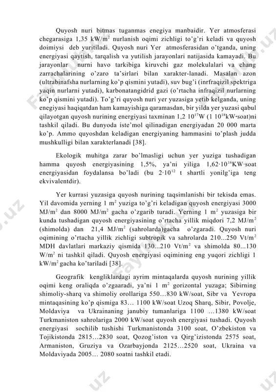 ziga to’g’ri keladigan quyosh energiyasi 3000 mj/m2 dan 8000 mj/m2 gacha o’zgarib turadi. yerning 1 m2 yuzasiga bir kunda tushadigan quyosh energiyasining o’rtacha yillik miqdori 7,2 mj/m2 (shimolda) dan 21,4 mj/m2 (sahrolarda)gacha o’zgaradi. quyosh nuri oqimining o’rtacha yillik zichligi subtropik va sahrolarda 210...250 vt/m2 mdh davlatlari markaziy qismida 130...210 vt/m2 va shimolda 80...130 w/m2 ni tashkil qiladi. quyosh energiyasi oqimining eng yuqori zichligi 1 kw/m2 gacha ko’tariladi [38]. geografik kengliklardagi ayrim mintaqalarda quyosh nurining yillik oqimi keng oraliqda o’zgaaradi, ya’ni 1 m2 gorizontal yuzaga; sibirning shimoliy-sharq va shimoliy orollariga 550…830 kw/soat, sibr va yevropa mintaqasining ko’p qismiga 83… 1100 kw/soat uzoq sharq, sibir, povolje, moldaviya va ukrainaning janubiy tumanlariga 1100 …1380 kw/soat turkmaniston sahrolariga 2000 kw/soat quyosh energiyasi tushadi. quyosh energiyasi sochilib tushishi turkmanistonda 3100 soat, o’zbekiston va tojikistonda 2815…2830 soat, qozog’iston va qirg’izistonda 2575 soat, armaniston, gruziya va ozarbayjonda 2125…2520 soat, ukraina va moldaviyada 2005… 2080 soatni tashkil etadi. …