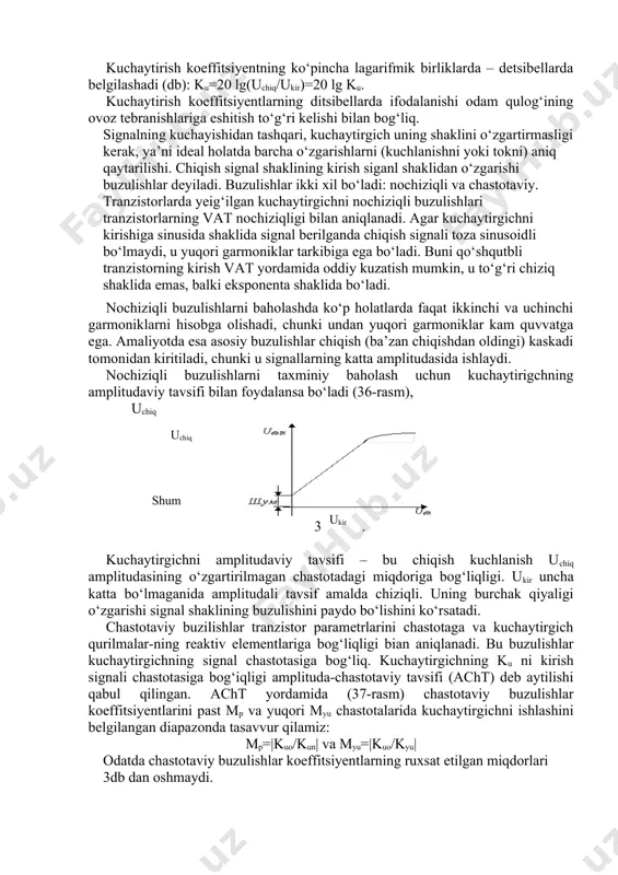 iyaligi o‘zgarishi signal shaklining buzulishini paydo bo‘lishini ko‘rsatadi. chastotaviy buzilishlar tranzistor parametrlarini chastotaga va kuchaytirgich qurilmalar-ning reaktiv elementlariga bog‘liqligi bian aniqlanadi. bu buzulishlar kuchaytirgichning signal chastotasiga bog‘liq. kuchaytirgichning ku ni kirish signali chastotasiga bog‘iqligi amplituda-chastotaviy tavsifi (acht) deb aytilishi qabul qilingan. acht yordamida (37-rasm) chastotaviy buzulishlar koeffitsiyentlarini past mp va yuqori myu chastotalarida kuchaytirgichni ishlashini belgilangan diapazonda tasavvur qilamiz: mp=|kuo/kun| va myu=|kuo/kyu| odatda chastotaviy buzulishlar koeffitsiyentlarning ruxsat etilgan miqdorlari 3db dan oshmaydi. ta’kidlaymiz, df=fyu-fn kuchaytirgichning o‘tkazish polosasi deb aytishgsha qabul qilingan. rasm. tovush chastotali kuchaytirgichlarda fn>>20гц va fyu>>15 kgts: keng polosali kuchaytirgichlarda fyu o‘nlar megagersga yetishi mumkin; chastota tanlovchi kuchaytirgichlarda fn>>fyu va yuqori chastotali variantlari uchun yuzlab megagersga yetishi mumkin: o‘zgarmas tok kuchaytirgichlarda (o‘tk) fn=o, fyu esa bir necha o‘nlar megagersni tashkil etadi. takidlash kerakki, kuchaytirgichlarda kirish va chiqish signallar orasida fazoviy siljishlar o’rni bor, ular fazoviy buzilishlar paydo bo‘lishiga olib kelishi mumkin. fazoviy buzi-lishlar siljishni chastotaga nochiziqli bog‘langandagina namoyon …