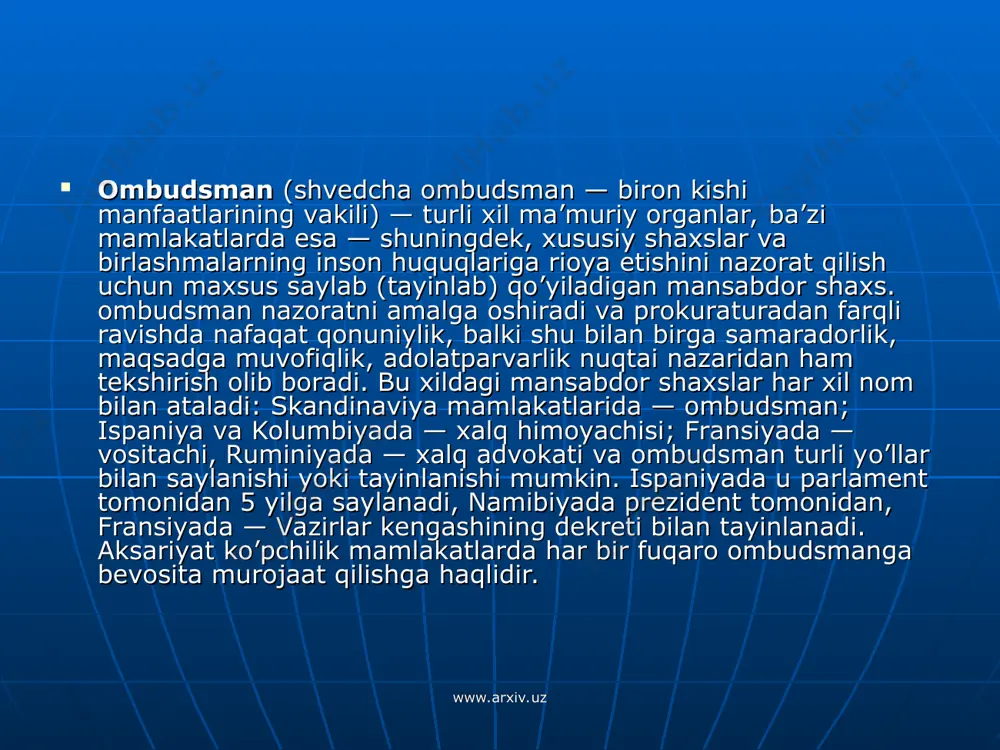 omonidan tayinlanadigan ombudsman klassik tipdagi ombudsman har qanday tashkilot, korxona, muassasa va mansabdor shaxslarning faoliyatini tekshirish huquqiga ega. klassik ombudsman katarkta shvetsiya, norvegiya, daniya, portugaliya, ispaniya va ko’pgina mamlakatlar ombudsmanlari kiradi. o’zbekiston ombudsmani ham klassik ombudsman hisoblanadi. ijroiya hokimiyati organlari tomonidan tayinlanadigan ombudsman huquqlari biroz chegaralangan. ular alohida sohalar bo’yicha tekshirish xuquqiga ega. masalan, kasalxonalar, jazoni o’tash muassasalari, bolalar, nogironlar huquqini himoya qilish, harbiy xizmatchilar, jinoyatlardan jabrlanganlar, soliq muassasalari bo’yicha shug’ullanadigan alohida sohalar ombudsmanlari. www.arxiv.uz www.arxiv.uz skandinaviya ispaniya va kolumbiyada fransiyada ruminiyada ombudsman xalq himoyachisi vositachi xalq advokati www.arxiv.uz www.arxiv.uz оmbudsman klassik ijroiya www.arxiv.uz www.arxiv.uz klassik ombudsman shvetsiya norvegiya daniya ispaniya o’zbekiston portugaliya www.arxiv.uz www.arxiv.uz ijroiya ombudsman kasalxonalar jazoni o’tash muassasalari bolalar nogironlar huquqini himoya qilish harbiy xizmatchilar jinoyatlardan jabrlanganlar soliq muassasalari bo’yicha alohida sohalar ombudsmanlari www.arxiv.uz www.arxiv.uz ombudsman nazorati qonuniylik samaradorlik maqsadga muvofiqlik adolatparvarlik www.arxiv.uz www.arxiv.uz ombudsmanning alohida obro’-e’tibori va zamonaviyligi uning demokratik xususiyatlari bilan tavsiflanadi. ombudsmanlar davlat organlari …