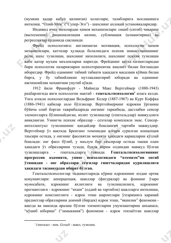 тинкт-лар (сексуал ва тажовузкорлик)нинг мужассамлашишидир. “мен” (“эго”) турмуш тарзининг, яшаб қолишнинг реал вазиятларга мос келадиган (мумкин қадар қабул қилинган) ҳолатлари, талабларига мослашишга интилиш. “олий-мен” (“супер-эго”) - шахснинг ахлоқий установкаларидир. индивид ички низолардан ҳимоя механизмлари: сиқиб (ситиб) чиқариш (вытеснения), рационализация қилиш, сублимация (алмаштириш) ва регрессиялар ёрдамида сақланади. фрейд психологияга: англанмаган мотивация, психологик ҳимоя механизмлари, катталар ҳулқида болаликдаги психик шикастланишнинг роли, шахс тузилиши, шахснинг низолилиги, шахснинг психик тузилиши каби қатор муҳим меъзонларни киритди. фрейднинг катта хизматларидан бири психологик назарияларни психотерапевтик амалиёт билан боғлашдан иборатдир. фрейд одамнинг табиий табиати ҳақидаги масалани қўйиш билан бирга, у бу табиийликни мутлақлаштириб юборади ва одамнинг ижтимоийлик моҳиятини унутиб қўяди. 1912 йили франкфурт - майнеда макс вертгеймер (1880-1943) раҳбарлигида янги психологик мактаб - гештальтпсихология юзага келди. унга атоқли психологлардан вольфранг келер (1887-1967) ва курт коффка (1886-1941) кабилар аъзо бўлганлар. вертгеймернинг идрокни ўрганиш бўйича олиб борган тажрибаларида онгнинг таркибида, дастлабки сенсор элементларга бўлинмайдиган, яхлит тузилишлар (гештальдлар) мавжудлиги аниқланган. унингча …