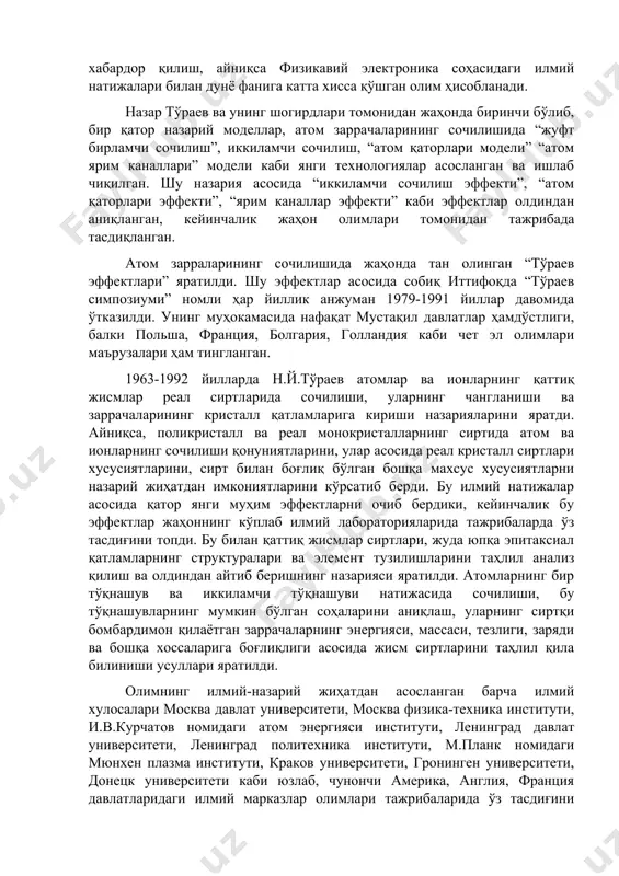 титутининг физикавий электроника кафедраси мудири сифатида фаолият олиб борди. академик назар тўраев атом заррачаларининг таъсирида қаттиқ жисмлар, кристаллардаги жараёнларни фундаментал илмий-назарий тадқиқотлари координатори, физикавий электроникада янги илмий мактаб ва реал қаттиқ жисмлар, кристаллар ҳамда юпқа плёнкалар диагностикаси, атом структуралари ва таркибларини аниқлашга қаратилган атом заррачалари сочилиши, чанглагиши ва кристалларда ютилиши йўналишларининг раҳбари, ўзбекистон фанининг салоҳиятини ошириш, унинг ютуқларидан жаҳонни хабардор қилиш, айниқса физикавий электроника соҳасидаги илмий натижалари билан дунё фанига катта хисса қўшган олим ҳисобланади. назар тўраев ва унинг шогирдлари томонидан жаҳонда биринчи бўлиб, бир қатор назарий моделлар, атом заррачаларининг сочилишида “жуфт бирламчи сочилиш”, иккиламчи сочилиш, “атом қаторлари модели” “атом ярим каналлари” модели каби янги технологиялар асосланган ва ишлаб чиқилган. шу назария асосида “иккиламчи сочилиш эффекти”, “атом қаторлари эффекти”, “ярим каналлар эффекти” каби эффектлар олдиндан аниқланган, кейинчалик жаҳон олимлари томонидан тажрибада тасдиқланган. атом зарраларининг сочилишида жаҳонда тан олинган “тўраев эффектлари” яратилди. шу эффектлар асосида собиқ иттифоқда “тўраев симпозиуми” номли ҳар …