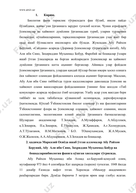 ақулов, ж.ҳамидов, а.ғ.холмуродов, а.т.тўлаганов, н.м.матчонов, б.о. тошмухамедов, ж.а.мусаев, о.ж.жалилов, а.а.абдукаримов, а.з.зохидов ва бошқалар. 2. қадимда марказий осиёда яшаб ўтган алломалар абу райхон беруний, абу али ибн сино, заҳриддин муҳаммад бобур ва бошқаларнибиология фанига қўшган хиссалари тўғрисида. абу райхон муҳаммад ибн ахмад ал-беруний-қомусий олим, мутафаккир 973 йил 4 сентябрда кат шаҳрида (хоразм) туғилган. 1048 йилда 11 декабр ғазнода вафот этган. хоразмда «маъмур академияси» раҳбарларидан бири. дунёда биринчи 5 метрли ярим шар глобус ясаган. илмий мероси 150 дан ортиқ китоб ва рисоладан иборат. унинг биологияга оид асосий асари. «сайдана» (доривор ўсимликлар ҳақида китоб) асаридир. беруний биология, география ва геологияга оид жуда кўп илмий тадқиқотлар олиб борган. афсуски, унинг ҳамма қилган ишлари, ёзган китоблари бизгача тўлиқ етиб келмаган. абу али хусайн ибн абдулло ибн сино-қомусий олим, мутафаккир, табиб, файласуф, шоир 980 йил август ойида бухоро шаҳри яқинидаги афшона қишлоғида туғилган. 1037 йил 18 июнда исфаҳонда вафот этган. бухорода ўқиган, 10 ёшида қурони ёд …