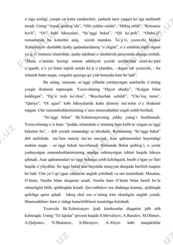 ilinadi. asar qahramonlari so`nggi bekatga yetib kelishgach, bosib o`tgan yo`llari haqida o`ylaydilar. so`nggi bekat ular hayotida muayyan darajada burilish nuqtasi bo`ladi. ular yo`l qo`ygan xatolarini anglab yetishadi va uni tuzatishadi. masalan, o`ktam, nasiba bilan aloqasini uzadi. nasiba ham o`ktam bilan baxtli bo`la olmasligini bilib, qishloqdan ketadi. quvvatbekov esa shaharga ketmay, qishloqda qolishga qaror qiladi. ishoq chol esa o`zining kim ekanligini anglab yetadi, shamsuddinov ham o`zidagi kamchiliklarni tuzatishga kirishadi. yozuvchi sh.xolmirzayev ijodi kitobxonlar diqqatini jalb etib kelmoqda. uning “to`lqinlar” povesti haqida s.mirvaliyev, a.rasulov, m.olimov, a.quljonov, n.shukurov, s.mirzayev, a.aliyev kabi tanqidchilar bahslashgandilar. uning “so`nggi bekat” romani bo`yicha professorlar u.normatov va ochil tog`ayevlar munozara qilishgan. sh.xolmirzayevning boshqa asarlari ham fikr olishuvlarga sababchi bo`lgan. demak, u zamondoshlarimizni to`lqinlantiradigan, salmoqli ijtimoiy fikrga molik asarlar ijod qilayotgan yozuvchidir. uning shunday asarlaridan biri 80-yillarning o`rtalarida e`lon qilingan bo`lib, u roman “qil ko`prik” deb ataladi. yozuvchi shukur xolmirzayev hikoyalari, povestlari hamda “so`nggi bekat” romanida, asosan zamonaviy mavzularni yoritgan …