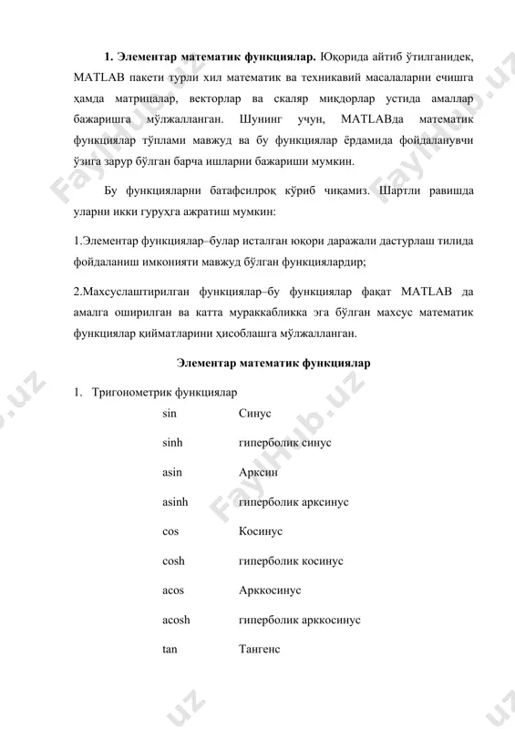 енинг тез ўзгартиришини бажаришда кўп қўлланилади 3. сонларни қайта ишлаш функциялари abs соннинг абсолют қиймати (модули) angle комплекс сон бурчаги (фазаси) conj комплекс тўлдирувчи imag комплекс соннинг мавҳум қисми (ҳақиқий сонлар учун 0 га тенг) real комплекс соннинг ҳақиқий қисми isreal предикат, ҳақиқий сонли массив учун «чин» («1») қийматни қайтаради 4. яхлитлаш ва қолдиқлар fix нол томонга яхлитлаш floor -∞ томонга яхлитлаш ceil +∞ томонга яхлитлаш round энг яқин бутун сон томонга яхлитлаш mod(x,y) модуль – бўлишдан қолган қолдиқ (ишорали сон) rem(x,y) бўлишдан қолган сон; агар х ва у сонлар бир хил ишорали бўлса, у ҳолда мoд ва рeм функциялар қийматлари бир хил бўлади; агар х ва у сонлар ҳар хил ишорали сонлар бўлса, у ҳолда мoд ва рeм функцияларининг қийматлари ҳар хил булади. sign сон ишорасини аниқлаш функцияси; бу функция қуйидаги стандарт таърифга эга махсуслаштирилган математик функциялар 1. классик математика функциялари besselj биринчи тур бессель функцияси bessely иккинчи тур …