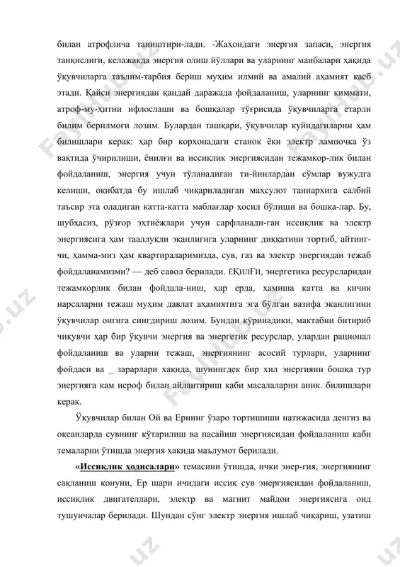 ойдаланиш каби темаларда ўқувчилар энергетик ре-сурсларнинг барча турлари билан таништирилади. биз ўкувчиларга энергетик ресурсларга оид билим беришда куйидаги максадни кўзда тутдик: а) ўқувчиларга мунта-зам билим бериш орқали уларда энергия ва энергетик ресурслардан фойдаланиш, уларни тежаш хакида малака ва кўникмалар шакллантириш; б) ўкувчиларга энергия манбалари ва энергия микдорининг турлари ҳакидаги билимлар системасини бериш; в) энергиянинг битмас-туганмаслигини исботлаш, инсон маданиятининг ривожла-нишида энергия асосий омиллиги; е) жамиятнинг ри-вожланишида энергия асосий манба эканлиги; д) атроф-муҳитни кўриклашда энергия асосий восита эканлиги, ягона энергетик системани ташкил этиш, экологик жи-ҳатдан ривожланган системада энергия қаҳатчилигининг содир бўлмаслик сабаблари ва бошқалар ҳақида билим бериш. ўқувчиларга маълумки, ердаги барча энергиянинг манбаи қуёшдир. қуёш энергиясининг бир қисми атмосфе-ра, гидросфера, литосфера ва ер биосферасида ютулиб, буғланиш, ёмғир ёғиши, шамол ҳаракати, денгиз ва океанлардаги оқимларни ҳосил қилади. бу билимлар вақтга қараб умумлаштирилгач, қуйидагилар айтилади: ерда қуёш энергияси билан борлиқ бўлмаган энергия манбаи ҳам мавжуд. буларга қуйидагилар киради: ядро энергияси, ер бағридаги иссиқлик энергияси, …