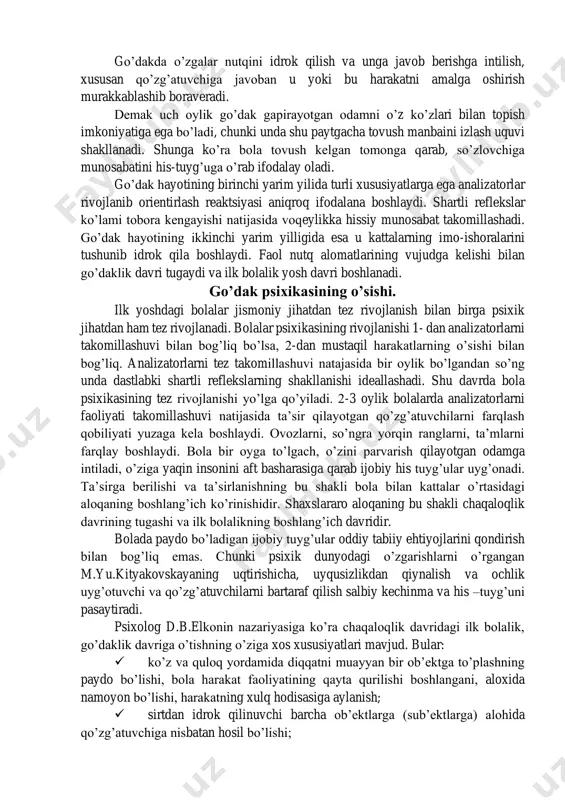 lashuviga turtki bo’ladi. go’dak hayotining dastlabki oylaridan boshlaboq, o’yin faoliyati uning hayotida muhim o’rin egallaydi va go’dakda ko’rib va eshitib idrok qilish uquvini o’stiradi, jismlarning rangi, shakli, katta-kichikligini ajrata olish qobiliyatini rivojlantiradi. o’yin faoliyati go’dakning borliqni bilishda va uni aks ettirishda muhim rol o’ynaydi. go’dakning kattalar bilan uzviy bog’liqligi majburiy muloqotga kirishishni taqozo qiladi. shaxslararo aloqa o’rnatish zarurati bolada noverbal, nutqsiz muloqotning maxsus shakli paydo bo’lishiga olib keladi. go’dakda o’zgalar nutqini idrok qilish va unga javob berishga intilish, xususan qo’zg’atuvchiga javoban u yoki bu harakatni amalga oshirish murakkablashib boraveradi. demak uch oylik go’dak gapirayotgan odamni o’z ko’zlari bilan topish imkoniyatiga ega bo’ladi, chunki unda shu paytgacha tovush manbaini izlash uquvi shakllanadi. shunga ko’ra bola tovush kelgan tomonga qarab, so’zlovchiga munosabatini his-tuyg’uga o’rab ifodalay oladi. go’dak hayotining birinchi yarim yilida turli xususiyatlarga ega analizatorlar rivojlanib orientirlash reaktsiyasi aniqroq ifodalana boshlaydi. shartli reflekslar ko’lami tobora kengayishi natijasida voqeylikka hissiy munosabat takomillashadi. go’dak …