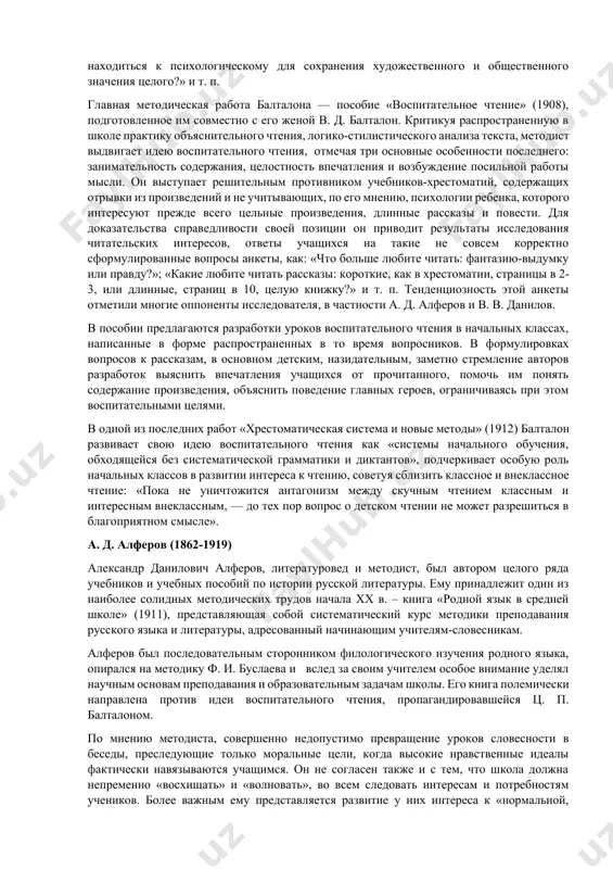 твенных произведений бесплодны, выступают против распространенного в школе «идейного анализа», предлагая заменить его «медленным чтением», т. е. эмоциональным восприятием текста, которое может сопровождаться тактичным комментарием. своеобразной реакцией на господствовавшие идеи культурно-исторической и психологической школ становятся выступления сторонников формальной школы, призывавших обратиться к тексту произведения, имеющему самостоятельную ценность. работы б. м. эйхенбаума, в. м. жирмунского, в. м. фишера, посвященные проблемам изучения литературы, нацеливают учителей на анализ произведения как системы, совокупности приемов, анализ, ограниченный рамками текста, т. е. на так называемое «имманентное чтение». идеи формальной школы пытается реализовать в своем «учебнике по истории русской литературы» (1916-1918) в. м. фишер. среди методических работ рубежа xix-xx вв. особый интерес представляют пособия ц. п. балталона, а. д. алферова и в. в. данилова. ц. п. балталон (1855-1913) цезарь павлович балталон успешно сочетал литературную и педагогическую деятельность с занятиями психологией, он одним из первых применил в методике эксперимент. на втором всероссийском съезде по педагогической психологии, проходившем в …
